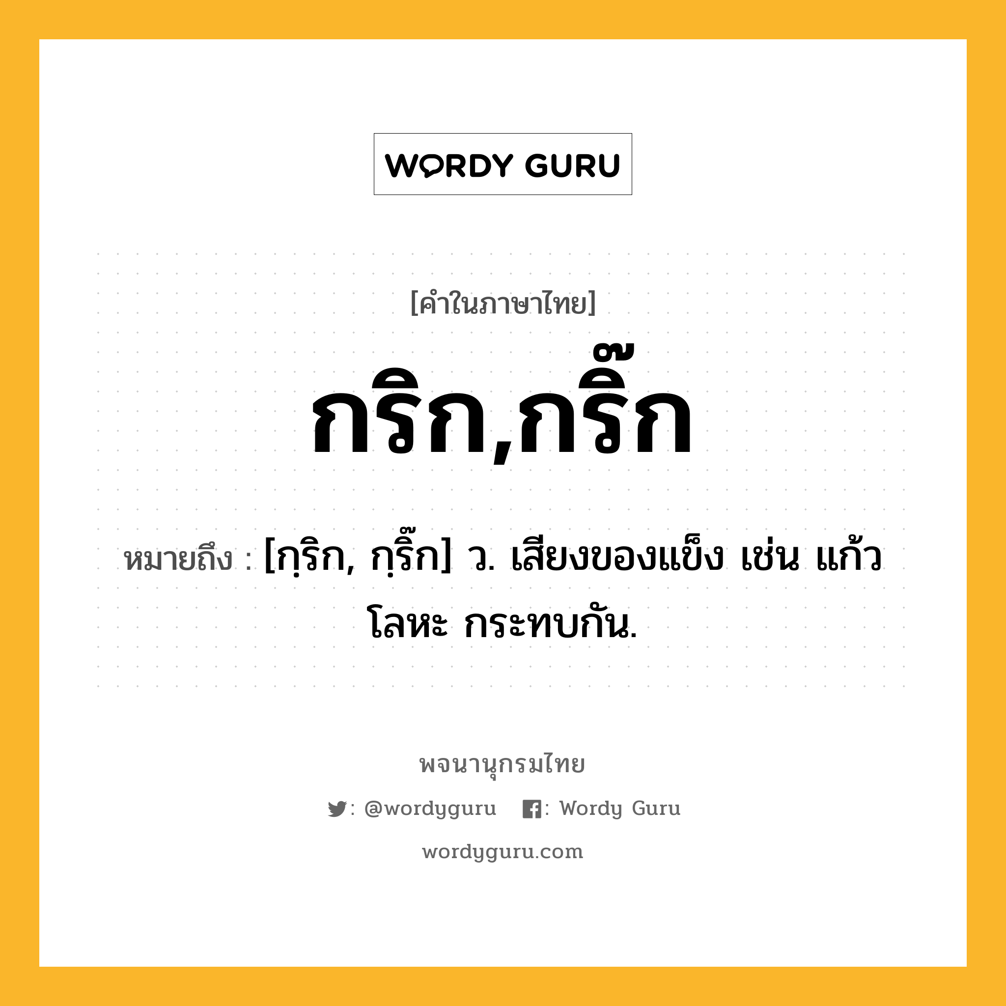 กริก,กริ๊ก ความหมาย หมายถึงอะไร?, คำในภาษาไทย กริก,กริ๊ก หมายถึง [กฺริก, กฺริ๊ก] ว. เสียงของแข็ง เช่น แก้ว โลหะ กระทบกัน.