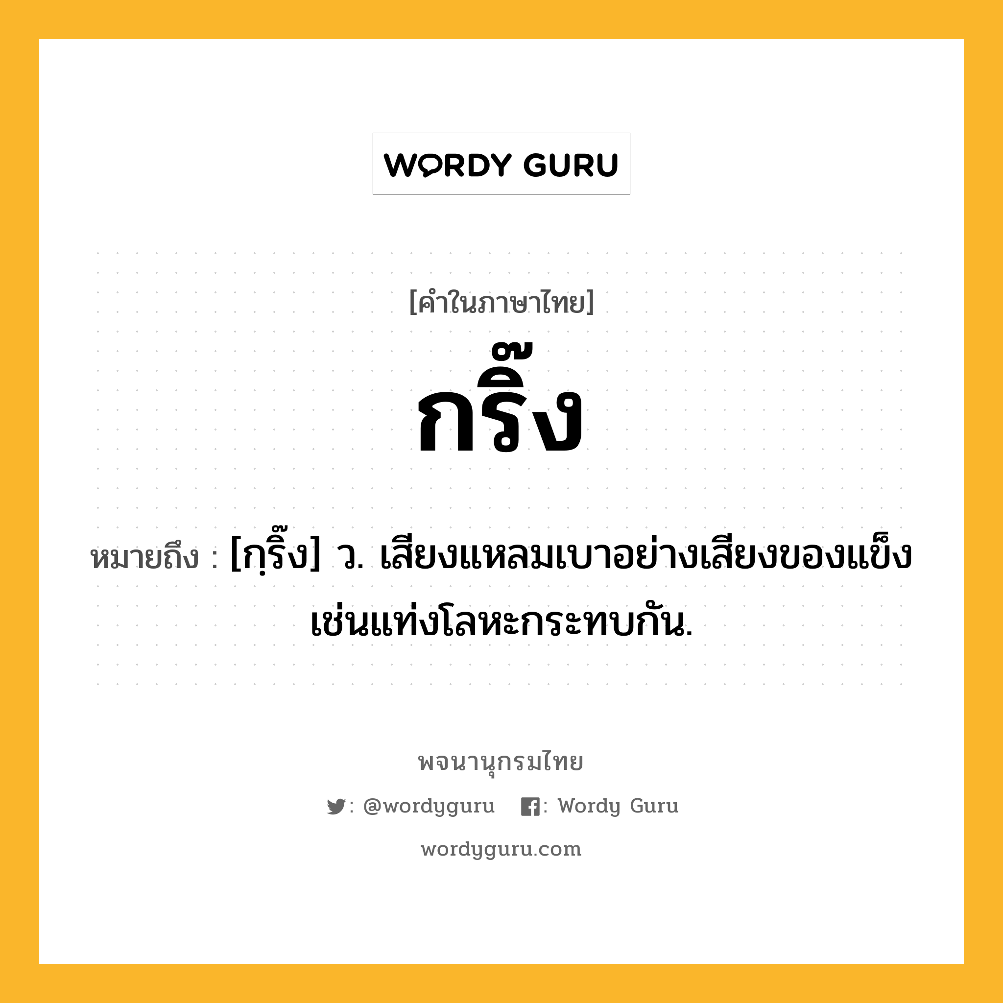 กริ๊ง ความหมาย หมายถึงอะไร?, คำในภาษาไทย กริ๊ง หมายถึง [กฺริ๊ง] ว. เสียงแหลมเบาอย่างเสียงของแข็งเช่นแท่งโลหะกระทบกัน.