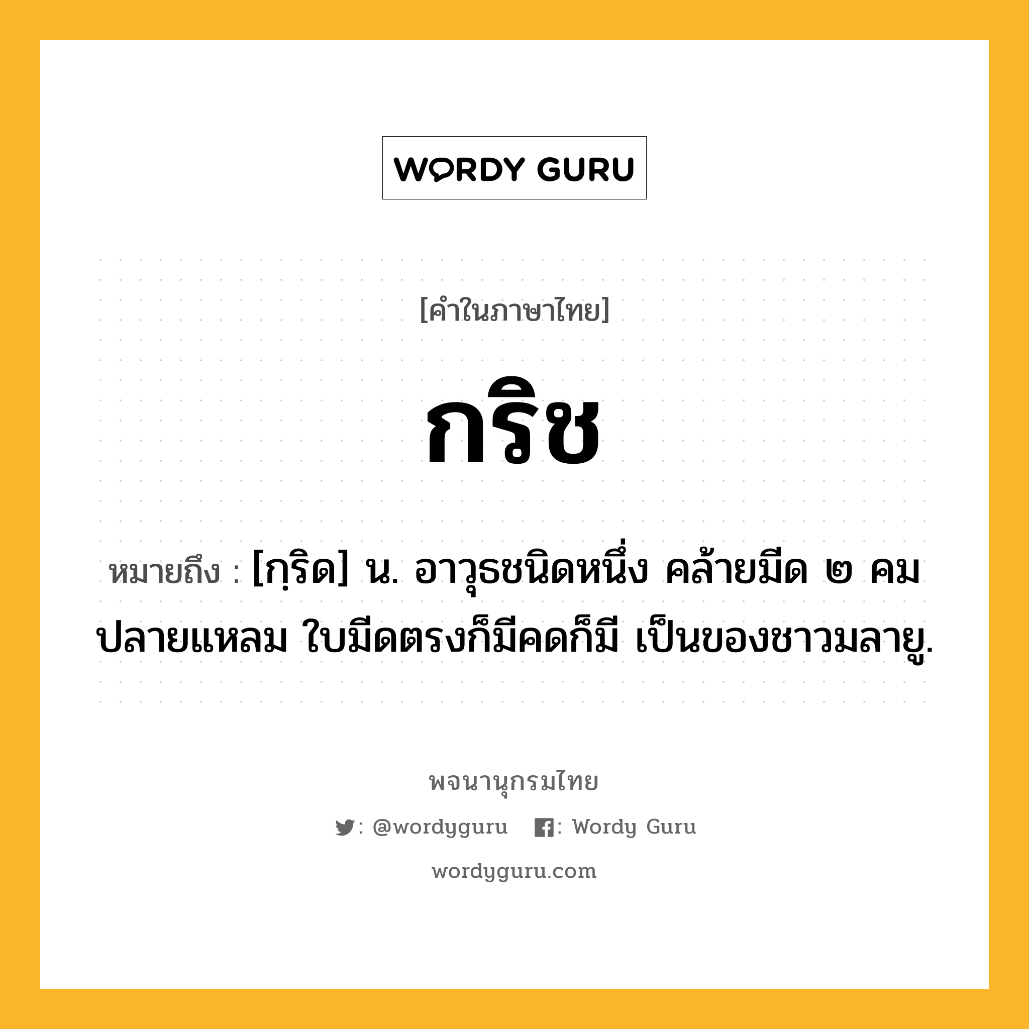 กริช ความหมาย หมายถึงอะไร?, คำในภาษาไทย กริช หมายถึง [กฺริด] น. อาวุธชนิดหนึ่ง คล้ายมีด ๒ คม ปลายแหลม ใบมีดตรงก็มีคดก็มี เป็นของชาวมลายู.