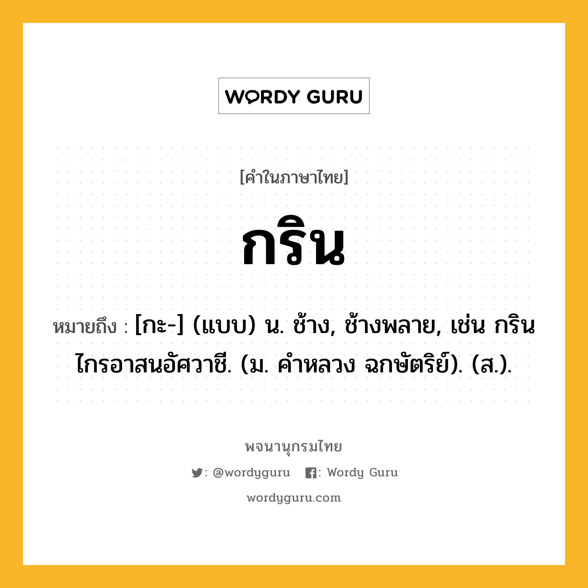 กริน ความหมาย หมายถึงอะไร?, คำในภาษาไทย กริน หมายถึง [กะ-] (แบบ) น. ช้าง, ช้างพลาย, เช่น กรินไกรอาสนอัศวาชี. (ม. คําหลวง ฉกษัตริย์). (ส.).