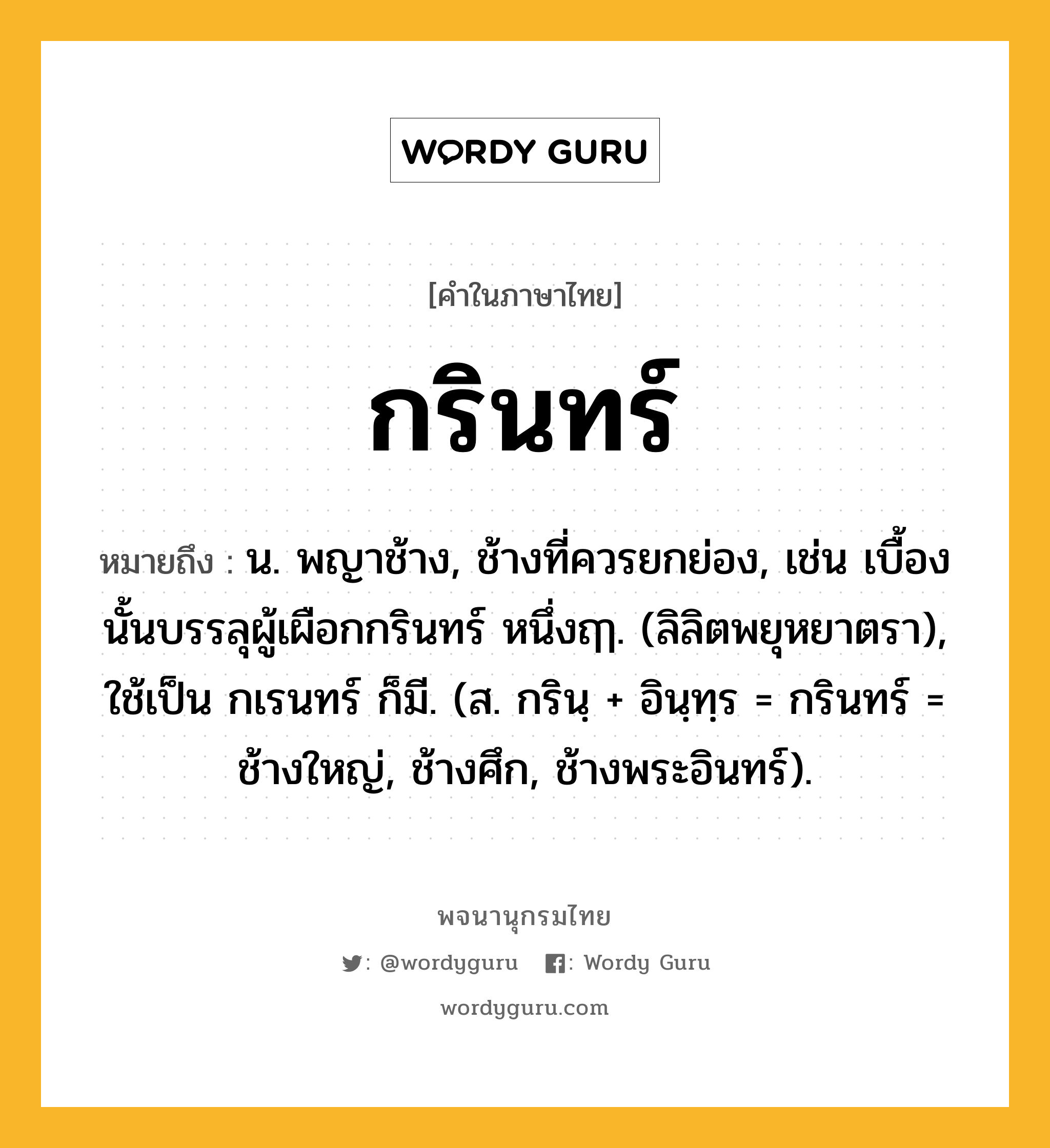 กรินทร์ ความหมาย หมายถึงอะไร?, คำในภาษาไทย กรินทร์ หมายถึง น. พญาช้าง, ช้างที่ควรยกย่อง, เช่น เบื้องนั้นบรรลุผู้เผือกกรินทร์ หนึ่งฤๅ. (ลิลิตพยุหยาตรา), ใช้เป็น กเรนทร์ ก็มี. (ส. กรินฺ + อินฺทฺร = กรินทร์ = ช้างใหญ่, ช้างศึก, ช้างพระอินทร์).