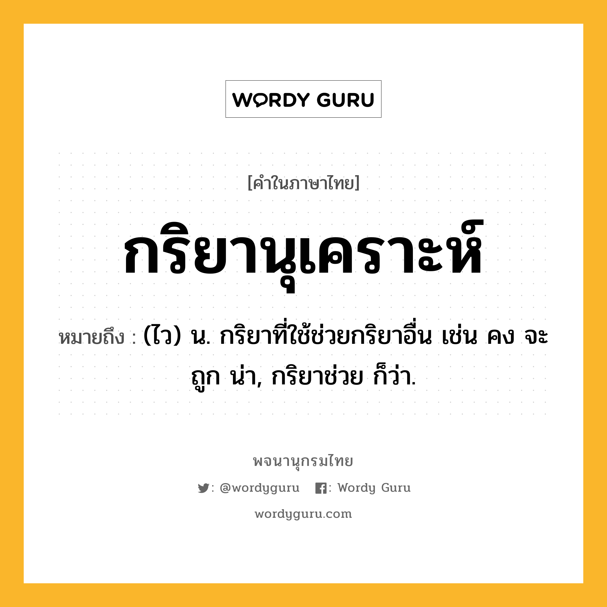 กริยานุเคราะห์ ความหมาย หมายถึงอะไร?, คำในภาษาไทย กริยานุเคราะห์ หมายถึง (ไว) น. กริยาที่ใช้ช่วยกริยาอื่น เช่น คง จะ ถูก น่า, กริยาช่วย ก็ว่า.