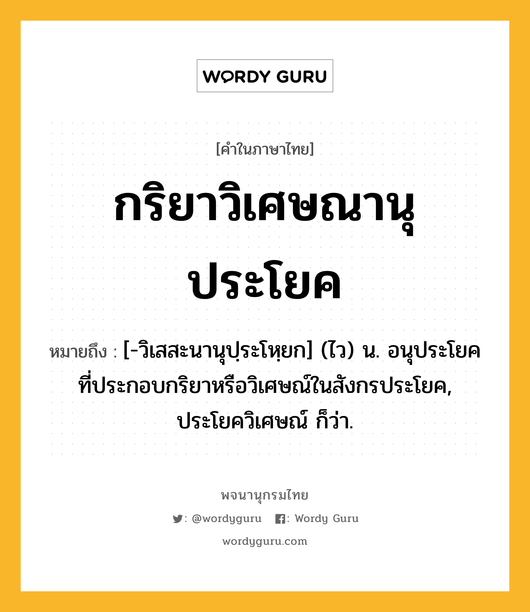 กริยาวิเศษณานุประโยค ความหมาย หมายถึงอะไร?, คำในภาษาไทย กริยาวิเศษณานุประโยค หมายถึง [-วิเสสะนานุปฺระโหฺยก] (ไว) น. อนุประโยคที่ประกอบกริยาหรือวิเศษณ์ในสังกรประโยค, ประโยควิเศษณ์ ก็ว่า.