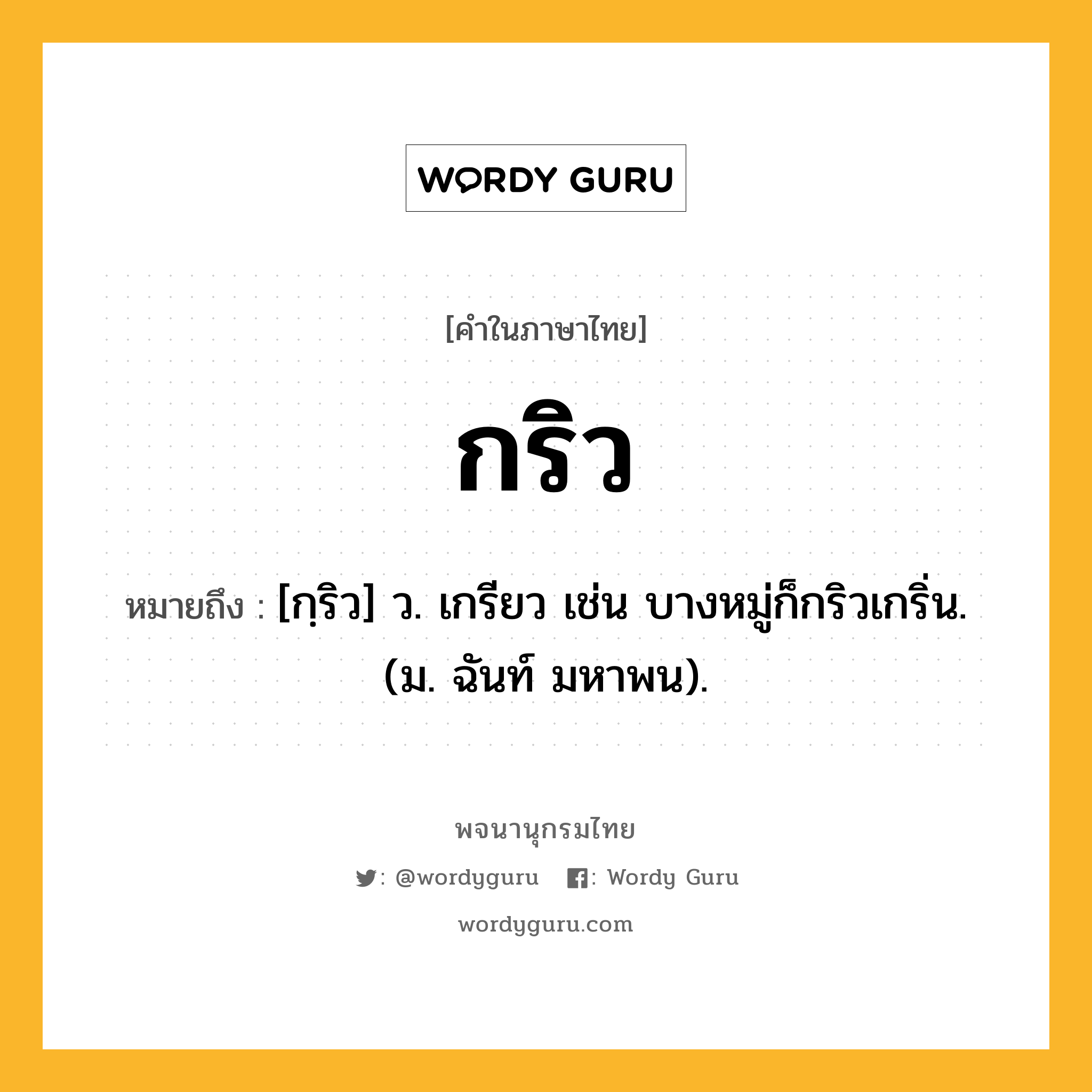 กริว ความหมาย หมายถึงอะไร?, คำในภาษาไทย กริว หมายถึง [กฺริว] ว. เกรียว เช่น บางหมู่ก็กริวเกริ่น. (ม. ฉันท์ มหาพน).