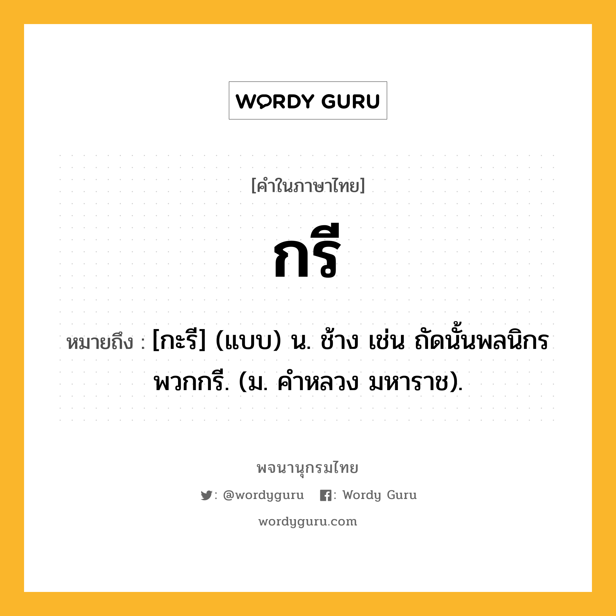 กรี ความหมาย หมายถึงอะไร?, คำในภาษาไทย กรี หมายถึง [กะรี] (แบบ) น. ช้าง เช่น ถัดนั้นพลนิกรพวกกรี. (ม. คําหลวง มหาราช).