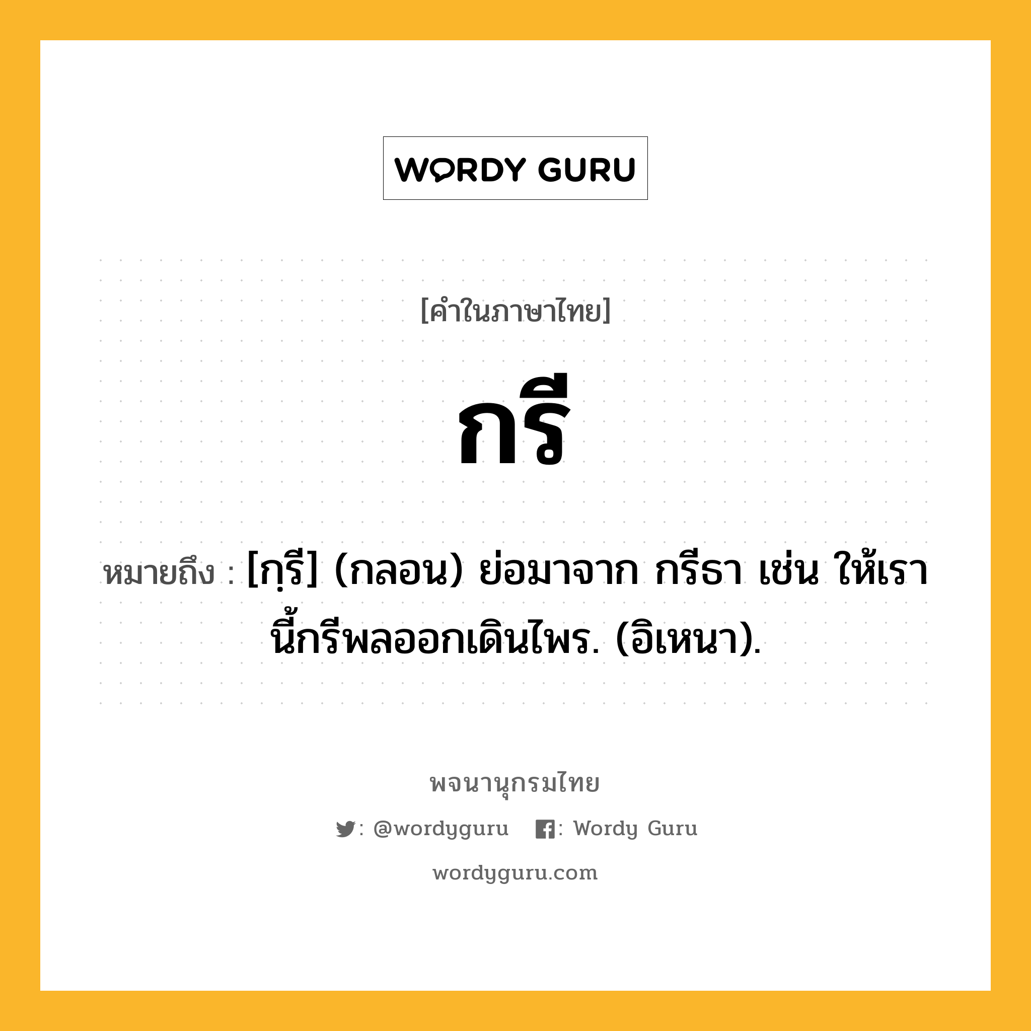 กรี ความหมาย หมายถึงอะไร?, คำในภาษาไทย กรี หมายถึง [กฺรี] (กลอน) ย่อมาจาก กรีธา เช่น ให้เรานี้กรีพลออกเดินไพร. (อิเหนา).