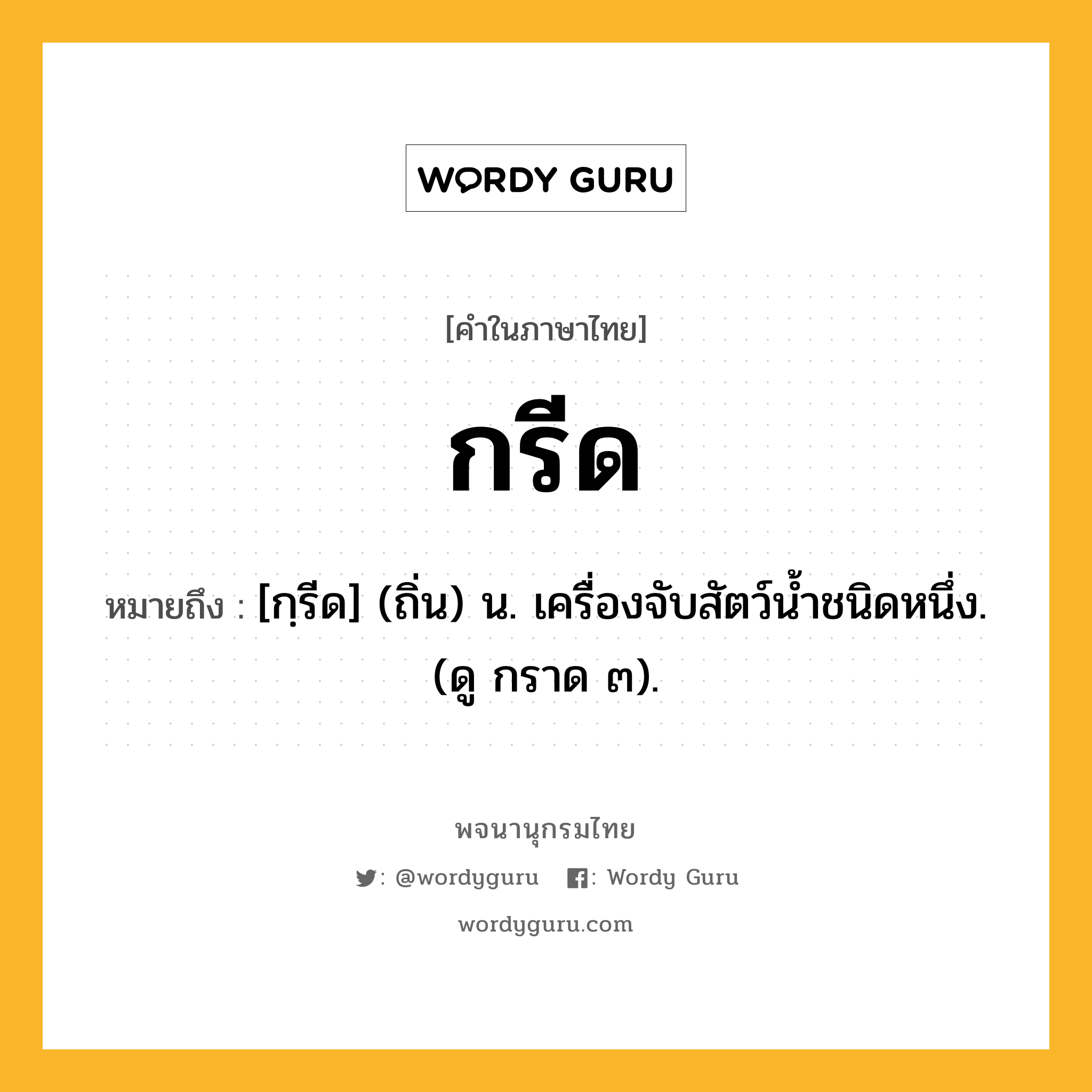 กรีด ความหมาย หมายถึงอะไร?, คำในภาษาไทย กรีด หมายถึง [กฺรีด] (ถิ่น) น. เครื่องจับสัตว์นํ้าชนิดหนึ่ง. (ดู กราด ๓).