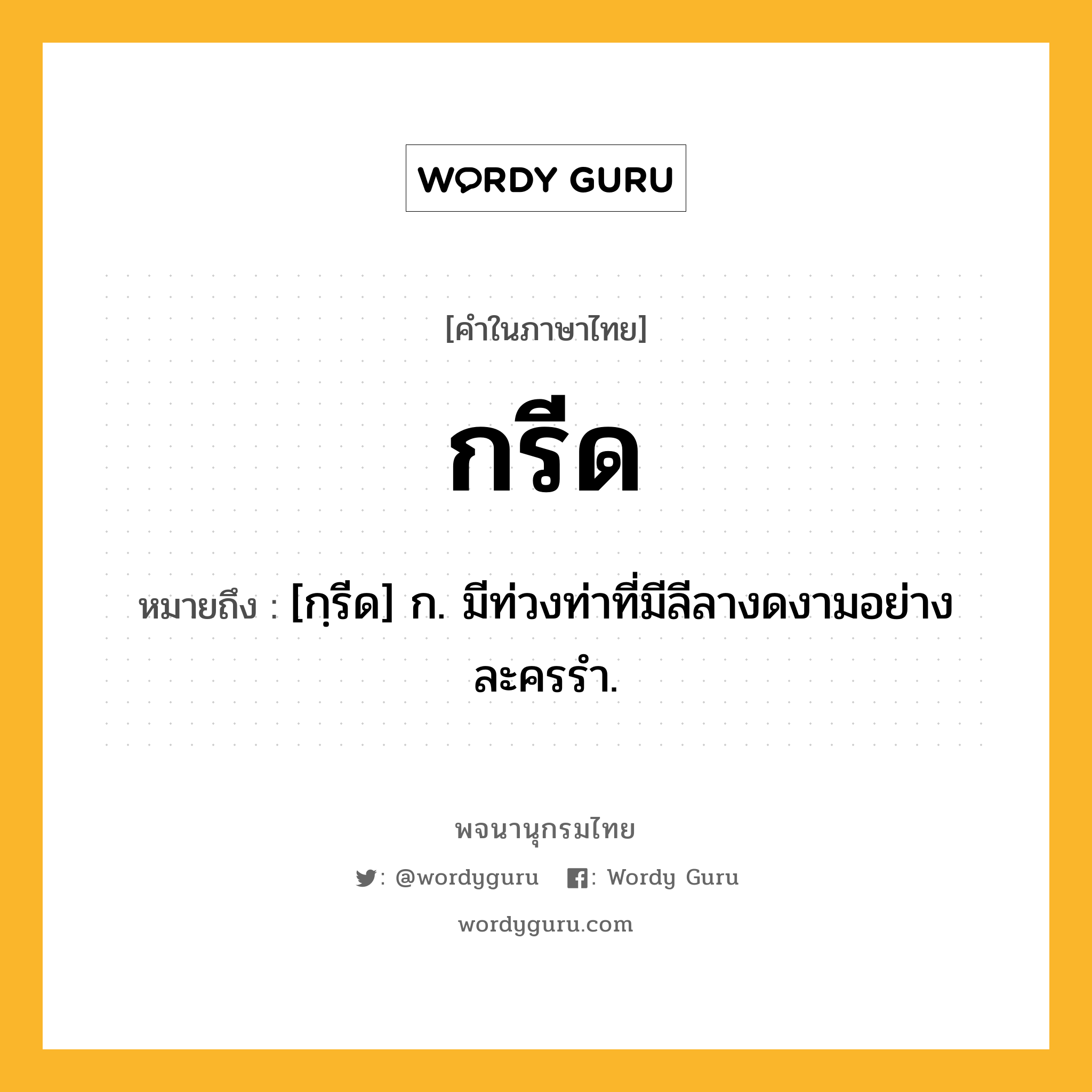 กรีด ความหมาย หมายถึงอะไร?, คำในภาษาไทย กรีด หมายถึง [กฺรีด] ก. มีท่วงท่าที่มีลีลางดงามอย่างละครรำ.