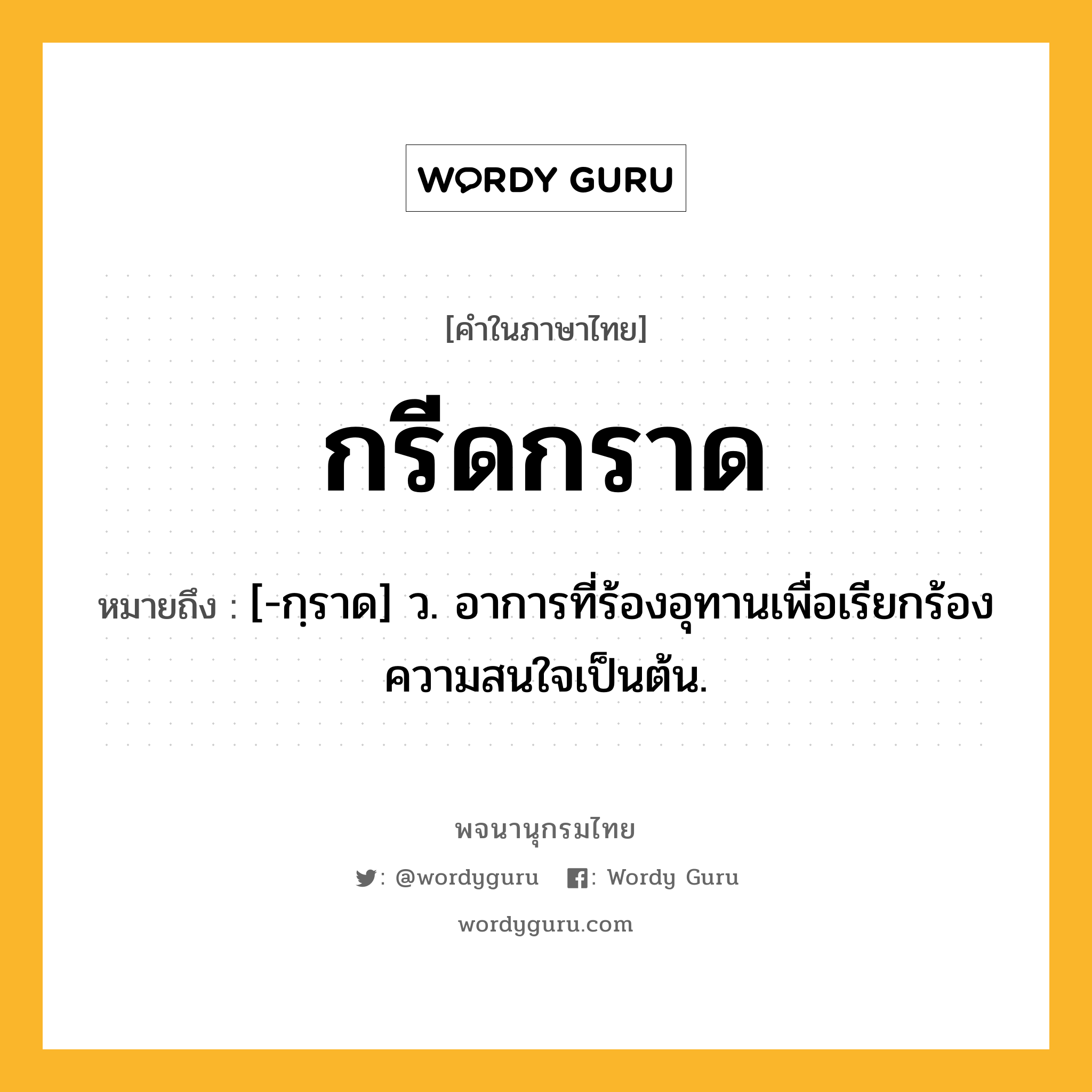 กรีดกราด ความหมาย หมายถึงอะไร?, คำในภาษาไทย กรีดกราด หมายถึง [-กฺราด] ว. อาการที่ร้องอุทานเพื่อเรียกร้องความสนใจเป็นต้น.