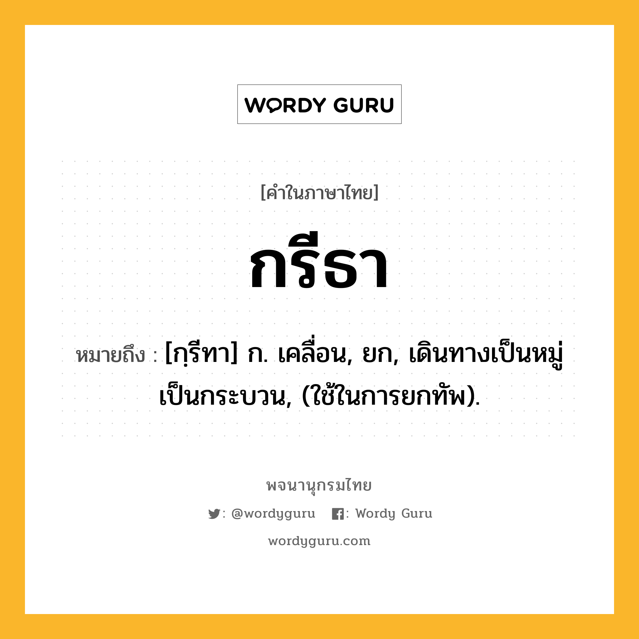 กรีธา ความหมาย หมายถึงอะไร?, คำในภาษาไทย กรีธา หมายถึง [กฺรีทา] ก. เคลื่อน, ยก, เดินทางเป็นหมู่เป็นกระบวน, (ใช้ในการยกทัพ).