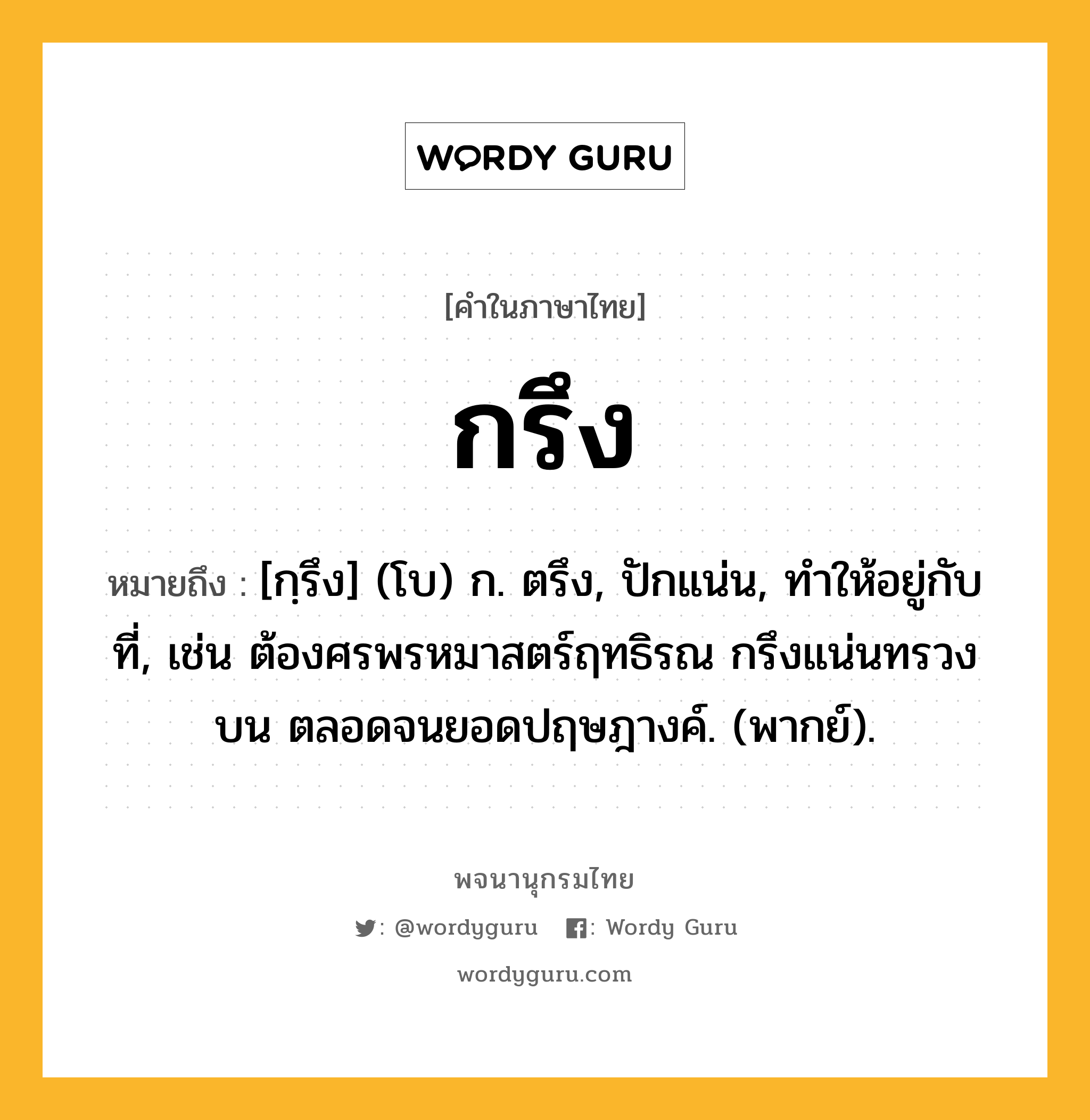 กรึง ความหมาย หมายถึงอะไร?, คำในภาษาไทย กรึง หมายถึง [กฺรึง] (โบ) ก. ตรึง, ปักแน่น, ทําให้อยู่กับที่, เช่น ต้องศรพรหมาสตร์ฤทธิรณ กรึงแน่นทรวงบน ตลอดจนยอดปฤษฎางค์. (พากย์).