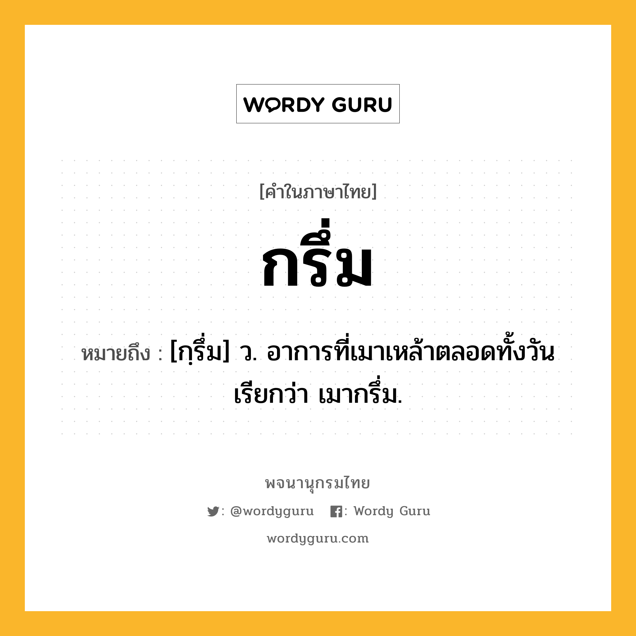 กรึ่ม ความหมาย หมายถึงอะไร?, คำในภาษาไทย กรึ่ม หมายถึง [กฺรึ่ม] ว. อาการที่เมาเหล้าตลอดทั้งวัน เรียกว่า เมากรึ่ม.