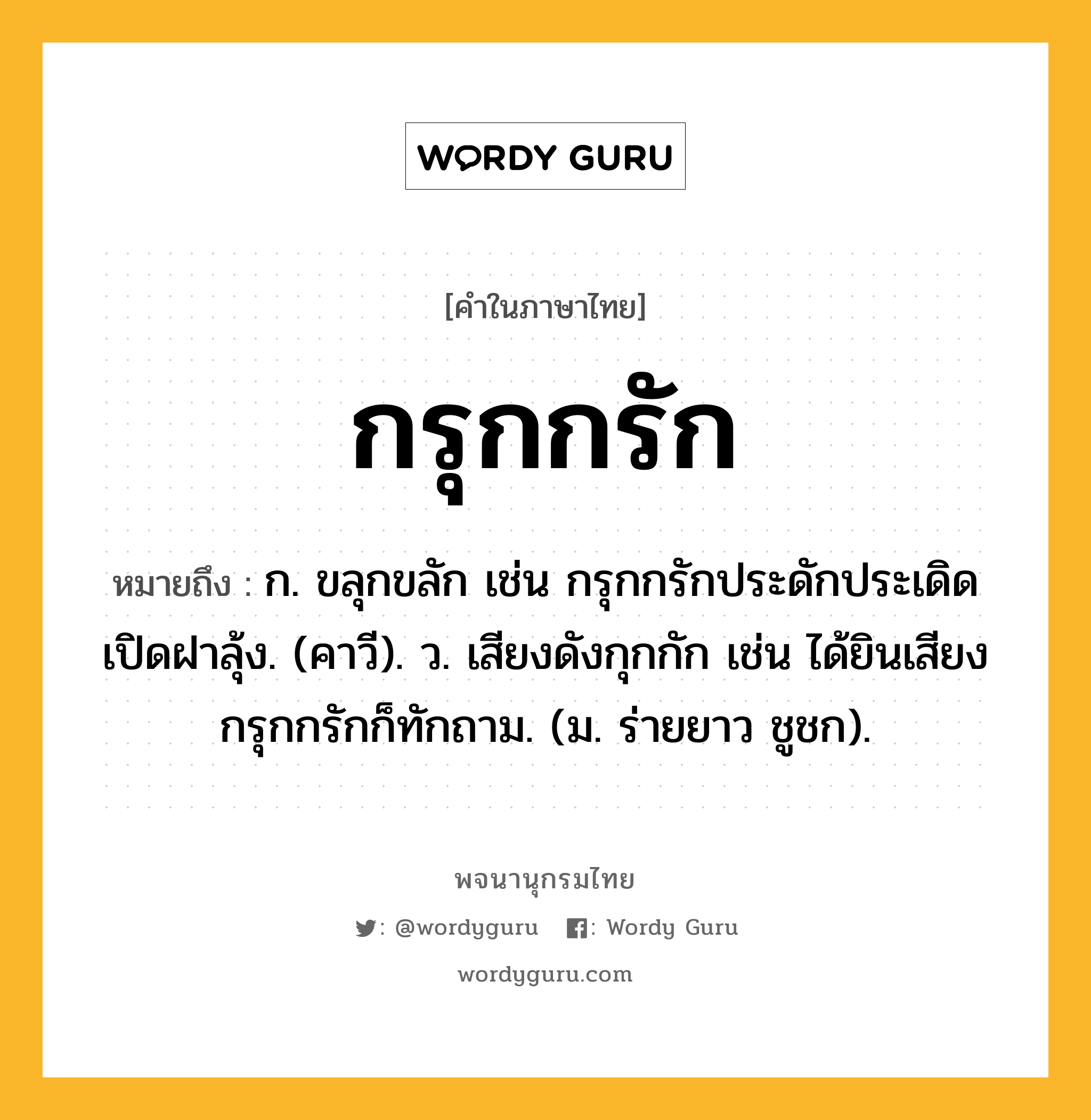 กรุกกรัก ความหมาย หมายถึงอะไร?, คำในภาษาไทย กรุกกรัก หมายถึง ก. ขลุกขลัก เช่น กรุกกรักประดักประเดิดเปิดฝาลุ้ง. (คาวี). ว. เสียงดังกุกกัก เช่น ได้ยินเสียงกรุกกรักก็ทักถาม. (ม. ร่ายยาว ชูชก).