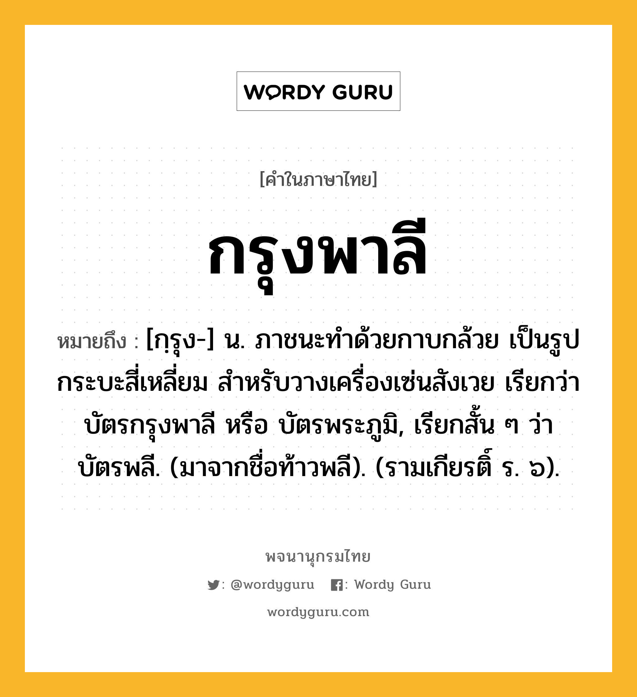 กรุงพาลี ความหมาย หมายถึงอะไร?, คำในภาษาไทย กรุงพาลี หมายถึง [กฺรุง-] น. ภาชนะทำด้วยกาบกล้วย เป็นรูปกระบะสี่เหลี่ยม สำหรับวางเครื่องเซ่นสังเวย เรียกว่า บัตรกรุงพาลี หรือ บัตรพระภูมิ, เรียกสั้น ๆ ว่า บัตรพลี. (มาจากชื่อท้าวพลี). (รามเกียรติ์ ร. ๖).