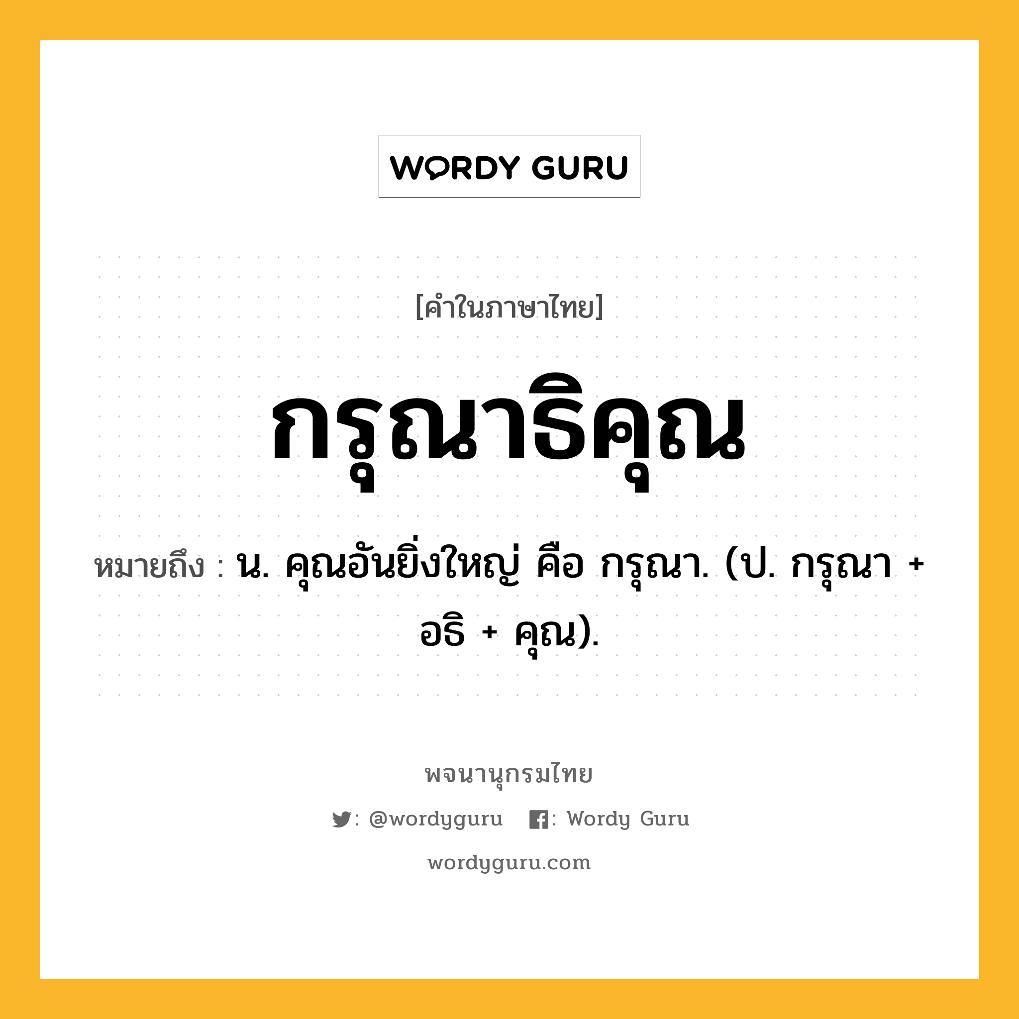 กรุณาธิคุณ ความหมาย หมายถึงอะไร?, คำในภาษาไทย กรุณาธิคุณ หมายถึง น. คุณอันยิ่งใหญ่ คือ กรุณา. (ป. กรุณา + อธิ + คุณ).