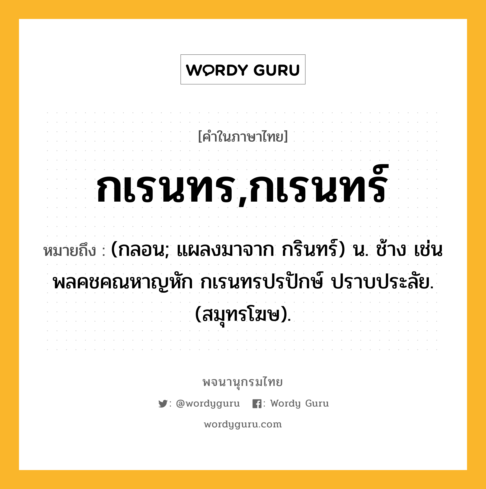 กเรนทร,กเรนทร์ ความหมาย หมายถึงอะไร?, คำในภาษาไทย กเรนทร,กเรนทร์ หมายถึง (กลอน; แผลงมาจาก กรินทร์) น. ช้าง เช่น พลคชคณหาญหัก กเรนทรปรปักษ์ ปราบประลัย. (สมุทรโฆษ).