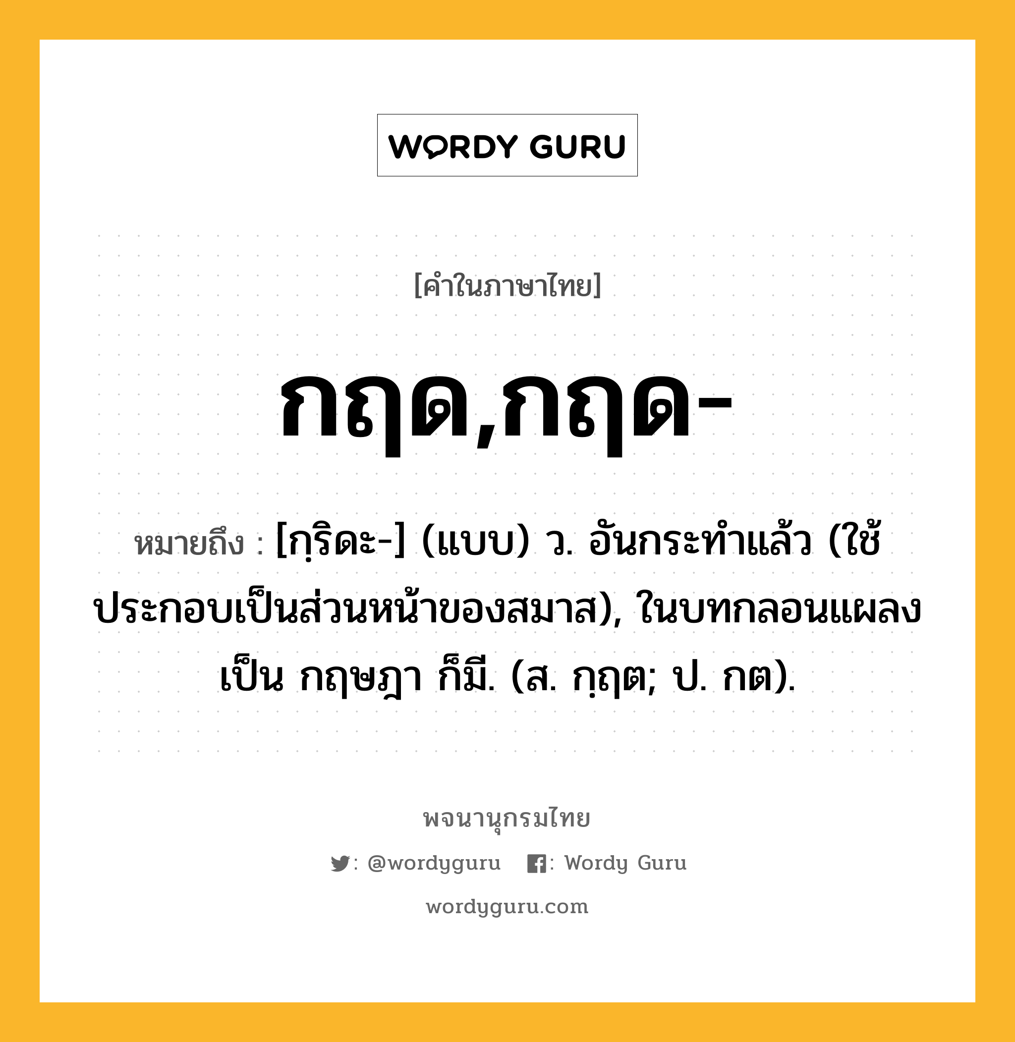 กฤด,กฤด- ความหมาย หมายถึงอะไร?, คำในภาษาไทย กฤด,กฤด- หมายถึง [กฺริดะ-] (แบบ) ว. อันกระทําแล้ว (ใช้ประกอบเป็นส่วนหน้าของสมาส), ในบทกลอนแผลงเป็น กฤษฎา ก็มี. (ส. กฺฤต; ป. กต).