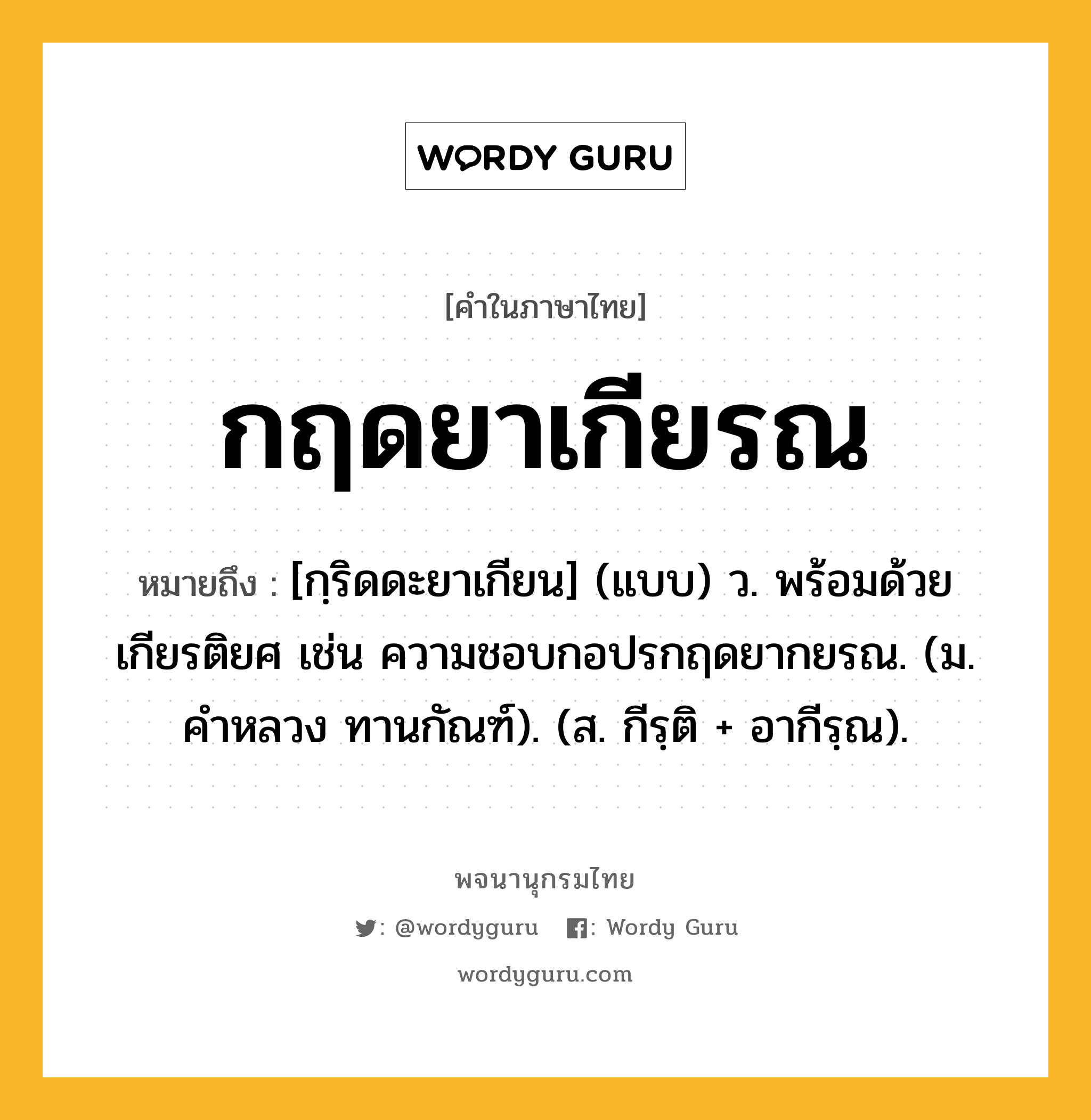 กฤดยาเกียรณ ความหมาย หมายถึงอะไร?, คำในภาษาไทย กฤดยาเกียรณ หมายถึง [กฺริดดะยาเกียน] (แบบ) ว. พร้อมด้วยเกียรติยศ เช่น ความชอบกอปรกฤดยากยรณ. (ม. คําหลวง ทานกัณฑ์). (ส. กีรฺติ + อากีรฺณ).