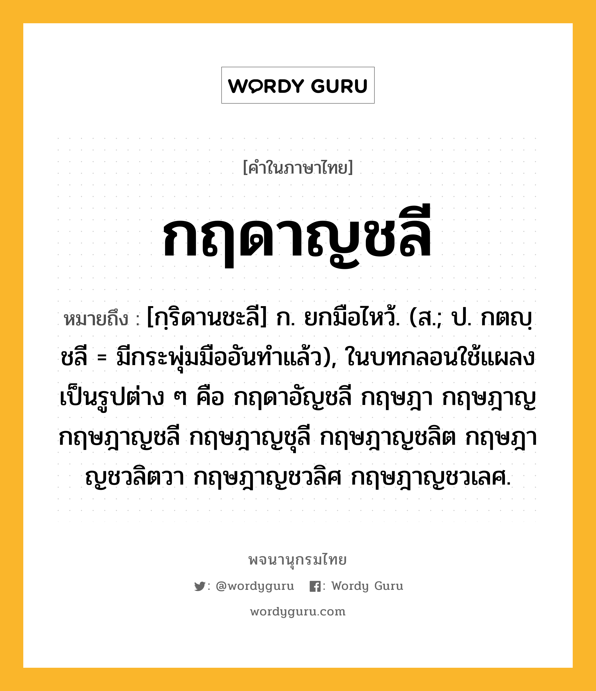 กฤดาญชลี ความหมาย หมายถึงอะไร?, คำในภาษาไทย กฤดาญชลี หมายถึง [กฺริดานชะลี] ก. ยกมือไหว้. (ส.; ป. กตญฺชลี = มีกระพุ่มมืออันทําแล้ว), ในบทกลอนใช้แผลงเป็นรูปต่าง ๆ คือ กฤดาอัญชลี กฤษฎา กฤษฎาญ กฤษฎาญชลี กฤษฎาญชุลี กฤษฎาญชลิต กฤษฎาญชวลิตวา กฤษฎาญชวลิศ กฤษฎาญชวเลศ.