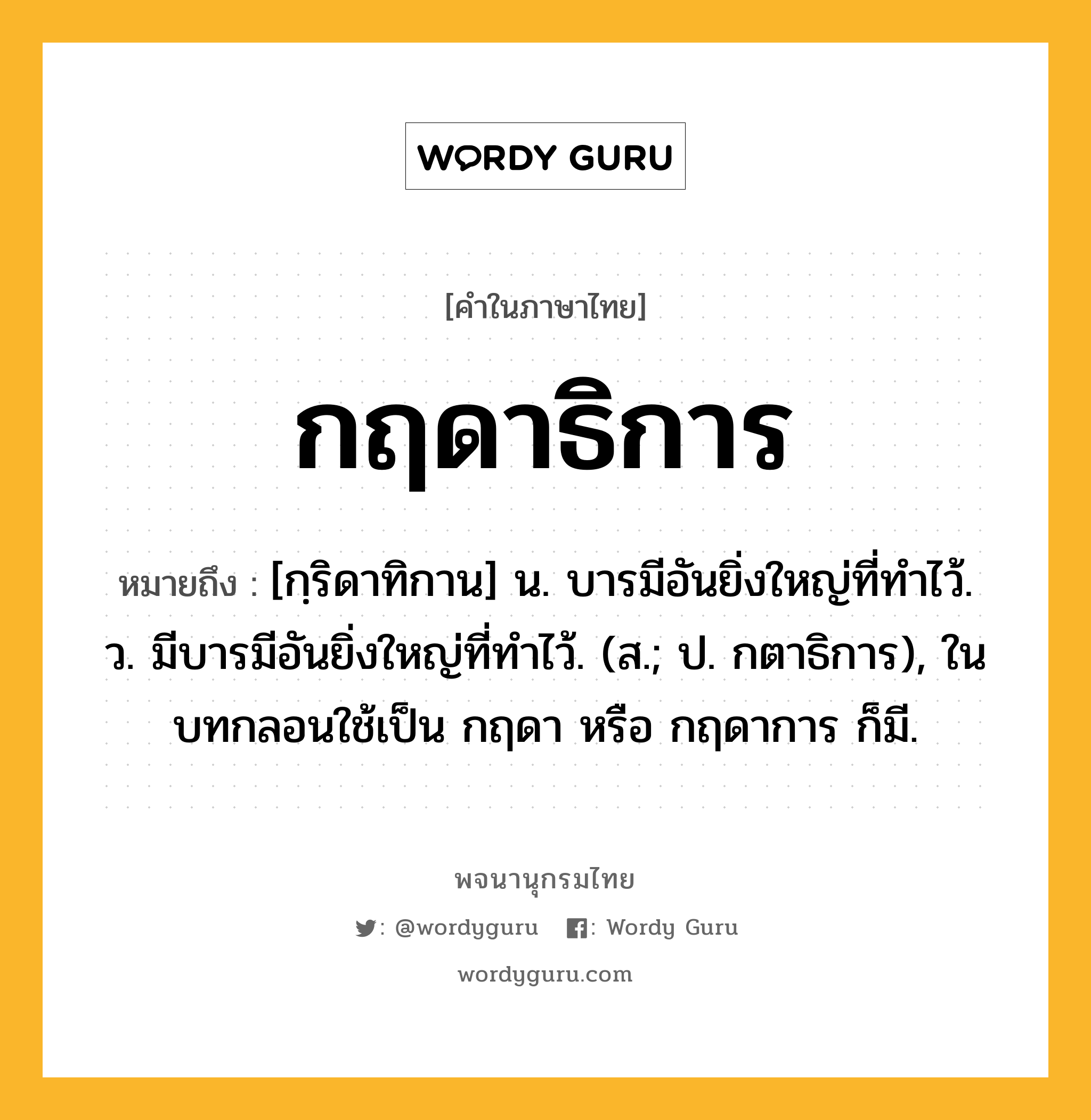 กฤดาธิการ ความหมาย หมายถึงอะไร?, คำในภาษาไทย กฤดาธิการ หมายถึง [กฺริดาทิกาน] น. บารมีอันยิ่งใหญ่ที่ทําไว้. ว. มีบารมีอันยิ่งใหญ่ที่ทําไว้. (ส.; ป. กตาธิการ), ในบทกลอนใช้เป็น กฤดา หรือ กฤดาการ ก็มี.