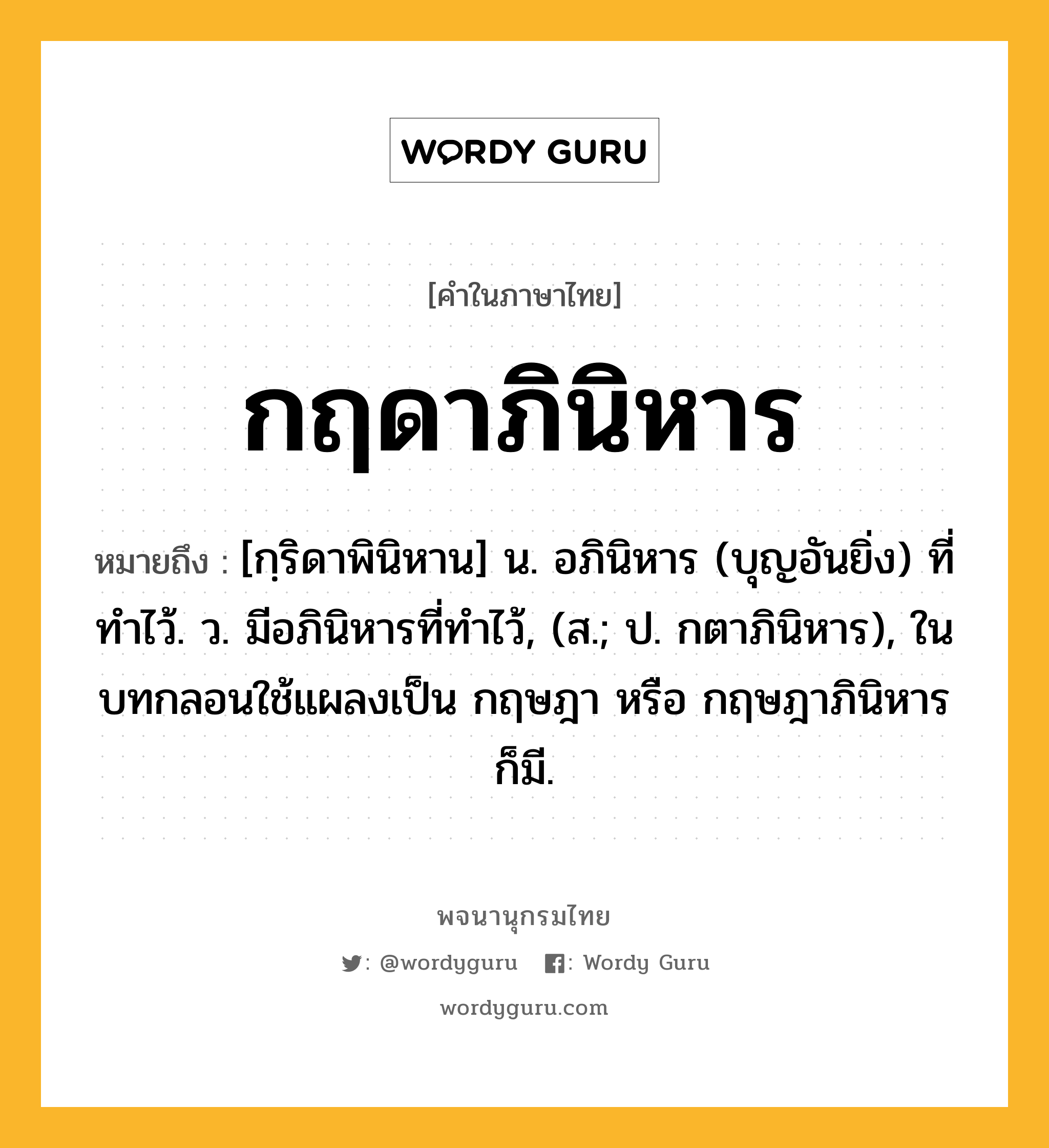 กฤดาภินิหาร ความหมาย หมายถึงอะไร?, คำในภาษาไทย กฤดาภินิหาร หมายถึง [กฺริดาพินิหาน] น. อภินิหาร (บุญอันยิ่ง) ที่ทําไว้. ว. มีอภินิหารที่ทําไว้, (ส.; ป. กตาภินิหาร), ในบทกลอนใช้แผลงเป็น กฤษฎา หรือ กฤษฎาภินิหาร ก็มี.