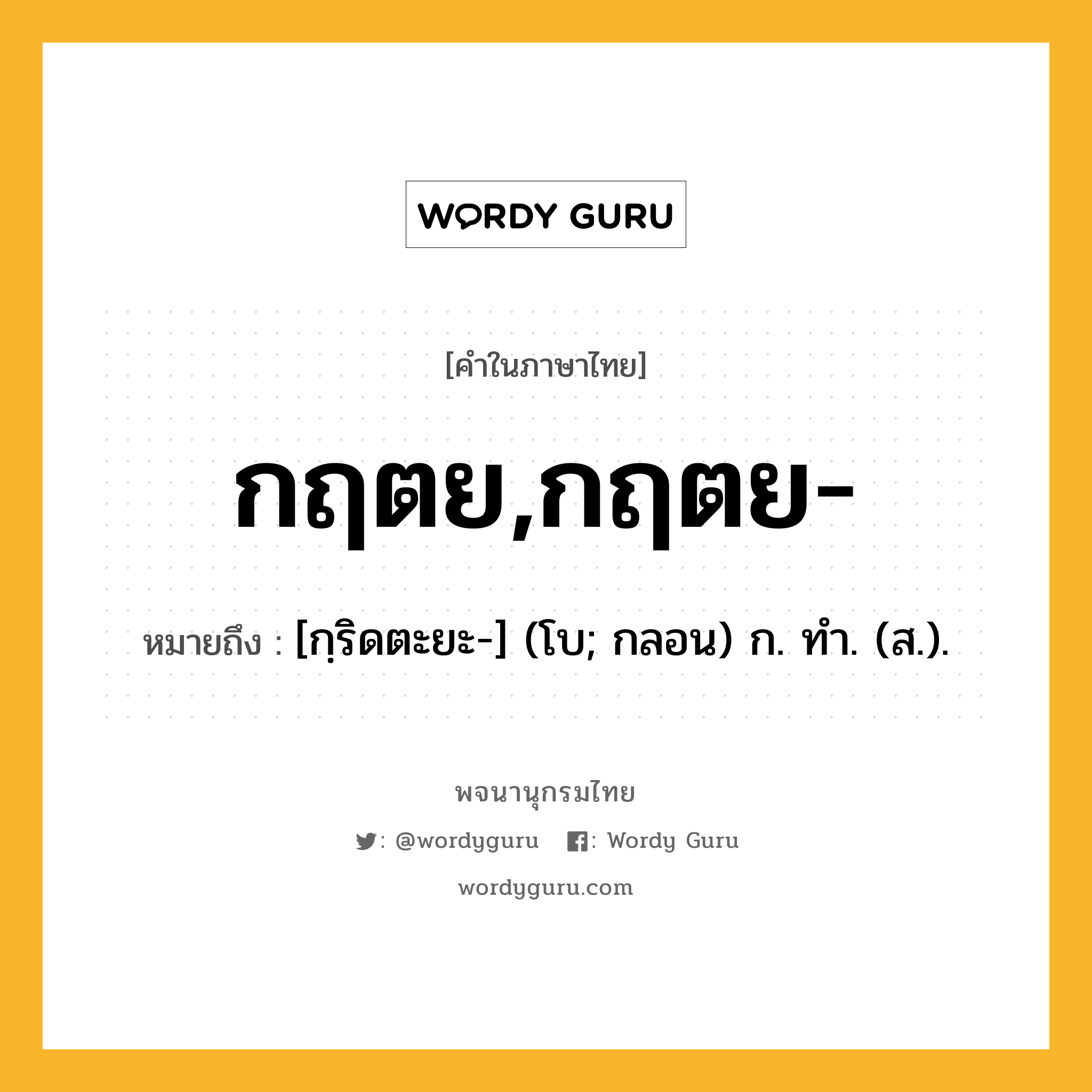 กฤตย,กฤตย- ความหมาย หมายถึงอะไร?, คำในภาษาไทย กฤตย,กฤตย- หมายถึง [กฺริดตะยะ-] (โบ; กลอน) ก. ทํา. (ส.).