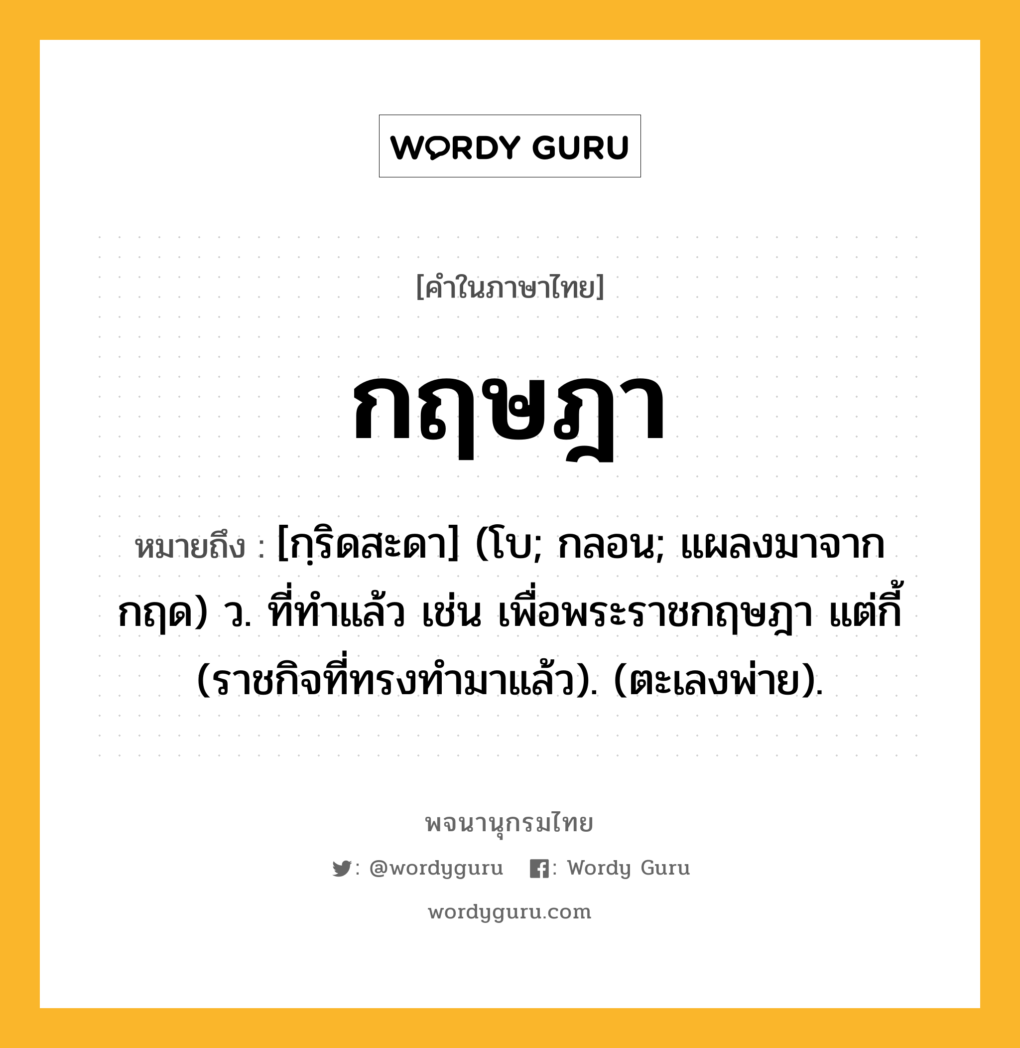 กฤษฎา ความหมาย หมายถึงอะไร?, คำในภาษาไทย กฤษฎา หมายถึง [กฺริดสะดา] (โบ; กลอน; แผลงมาจาก กฤด) ว. ที่ทําแล้ว เช่น เพื่อพระราชกฤษฎา แต่กี้ (ราชกิจที่ทรงทํามาแล้ว). (ตะเลงพ่าย).