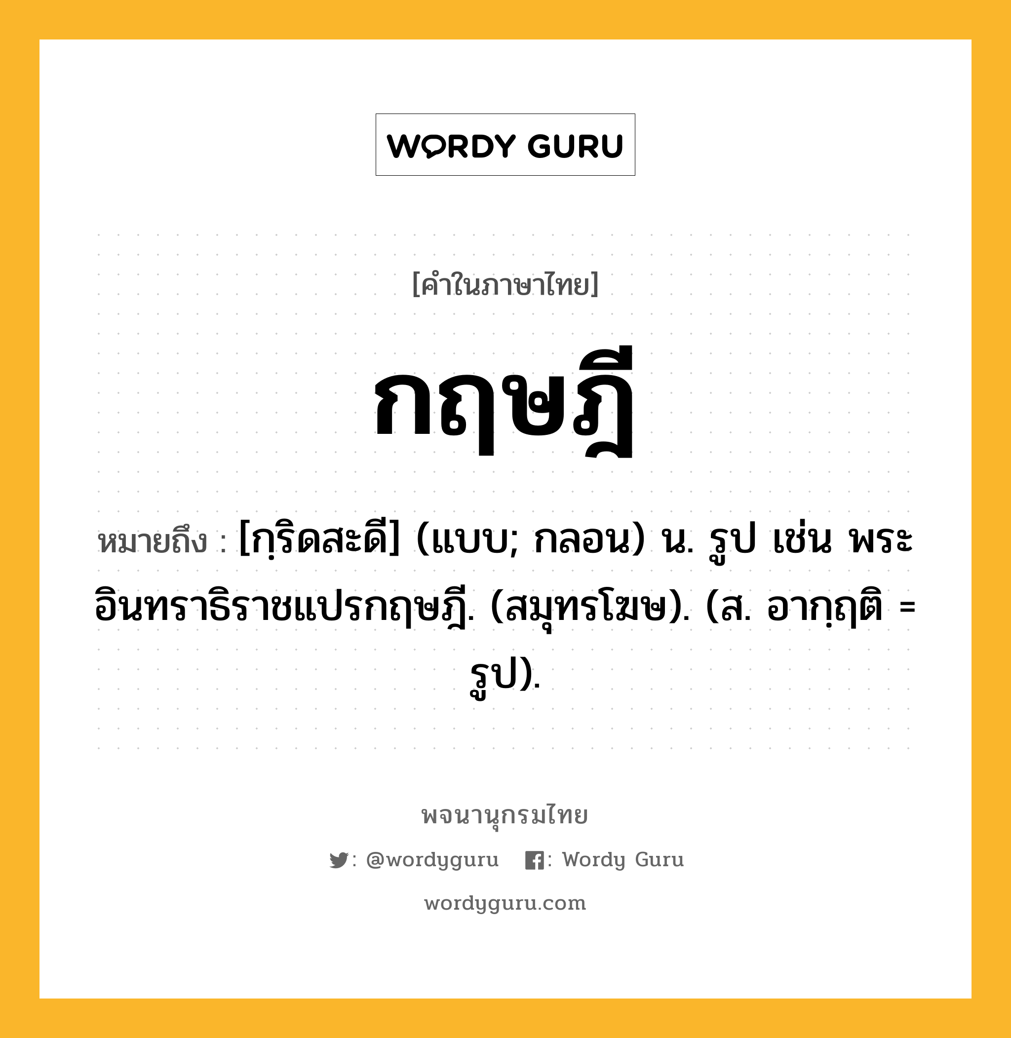 กฤษฎี ความหมาย หมายถึงอะไร?, คำในภาษาไทย กฤษฎี หมายถึง [กฺริดสะดี] (แบบ; กลอน) น. รูป เช่น พระอินทราธิราชแปรกฤษฎี. (สมุทรโฆษ). (ส. อากฺฤติ = รูป).