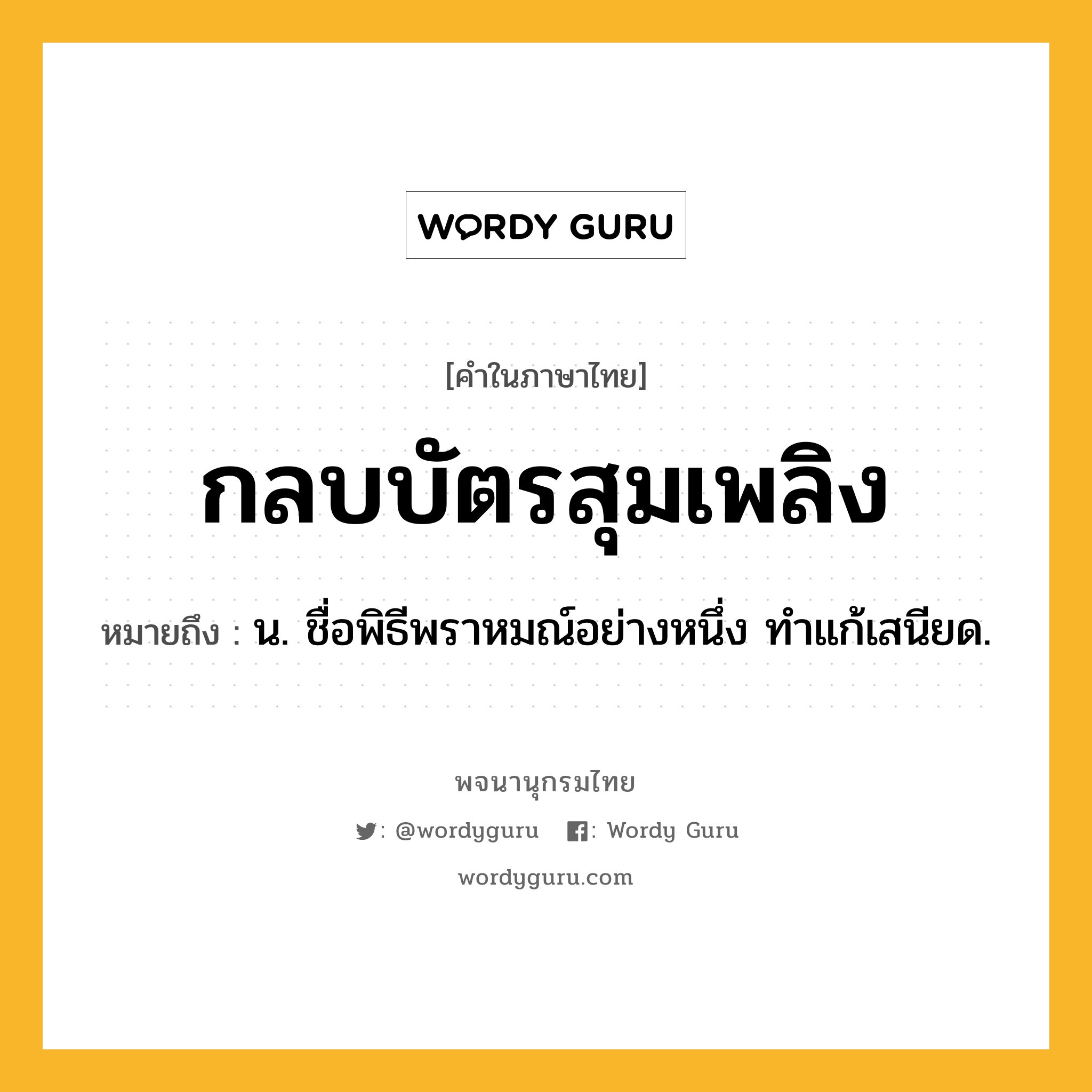 กลบบัตรสุมเพลิง ความหมาย หมายถึงอะไร?, คำในภาษาไทย กลบบัตรสุมเพลิง หมายถึง น. ชื่อพิธีพราหมณ์อย่างหนึ่ง ทําแก้เสนียด.