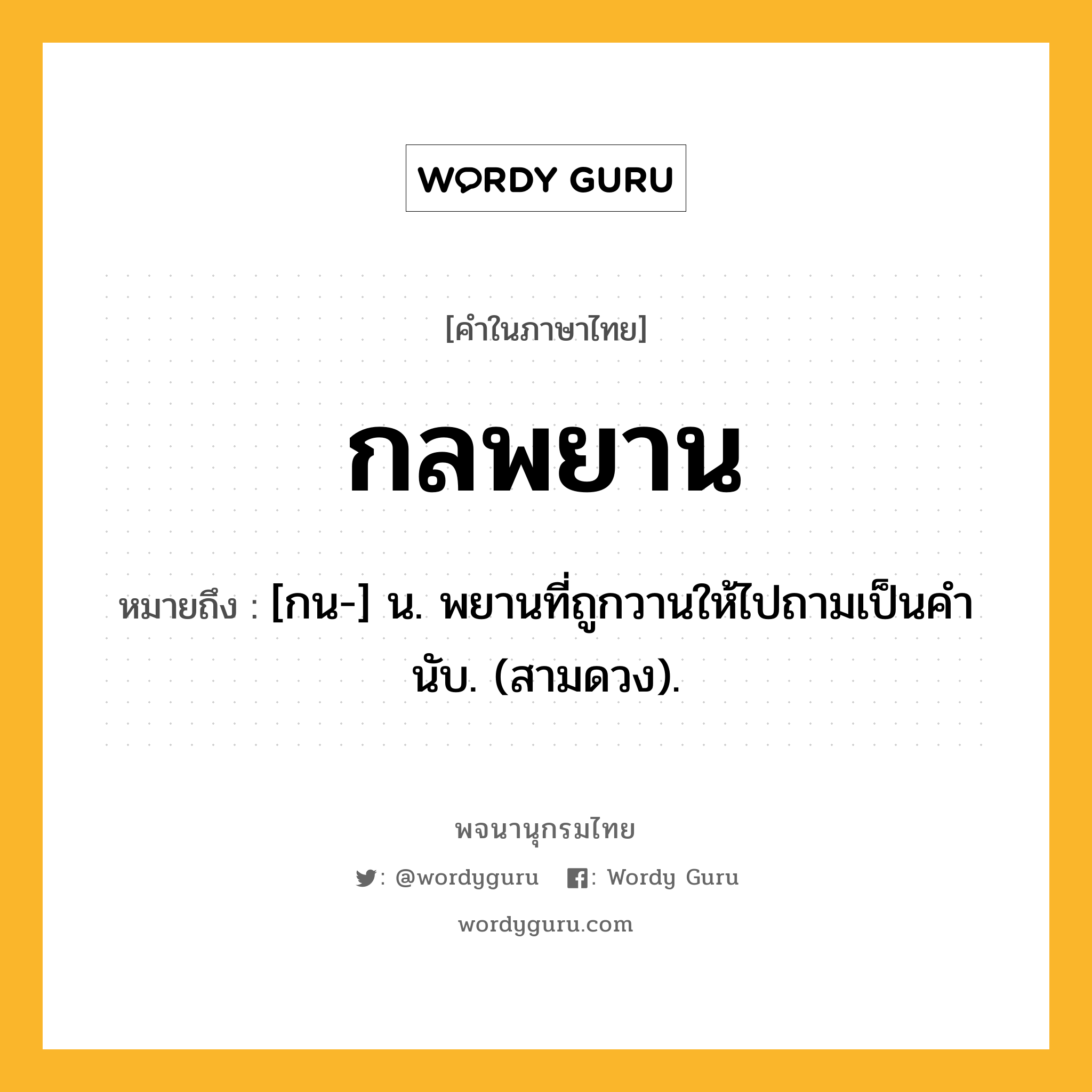 กลพยาน ความหมาย หมายถึงอะไร?, คำในภาษาไทย กลพยาน หมายถึง [กน-] น. พยานที่ถูกวานให้ไปถามเป็นคํานับ. (สามดวง).