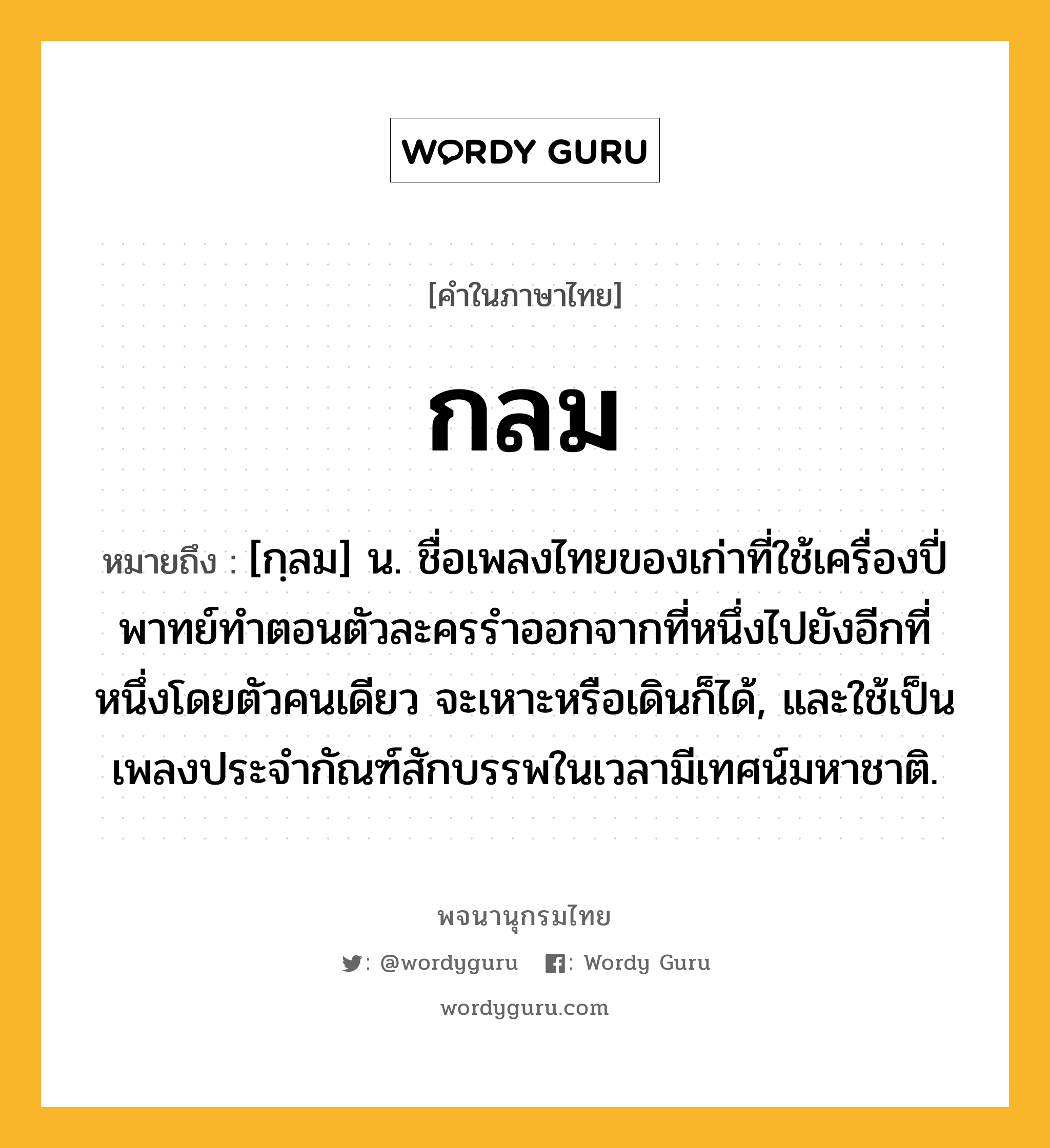 กลม ความหมาย หมายถึงอะไร?, คำในภาษาไทย กลม หมายถึง [กฺลม] น. ชื่อเพลงไทยของเก่าที่ใช้เครื่องปี่พาทย์ทําตอนตัวละครรำออกจากที่หนึ่งไปยังอีกที่หนึ่งโดยตัวคนเดียว จะเหาะหรือเดินก็ได้, และใช้เป็นเพลงประจํากัณฑ์สักบรรพในเวลามีเทศน์มหาชาติ.