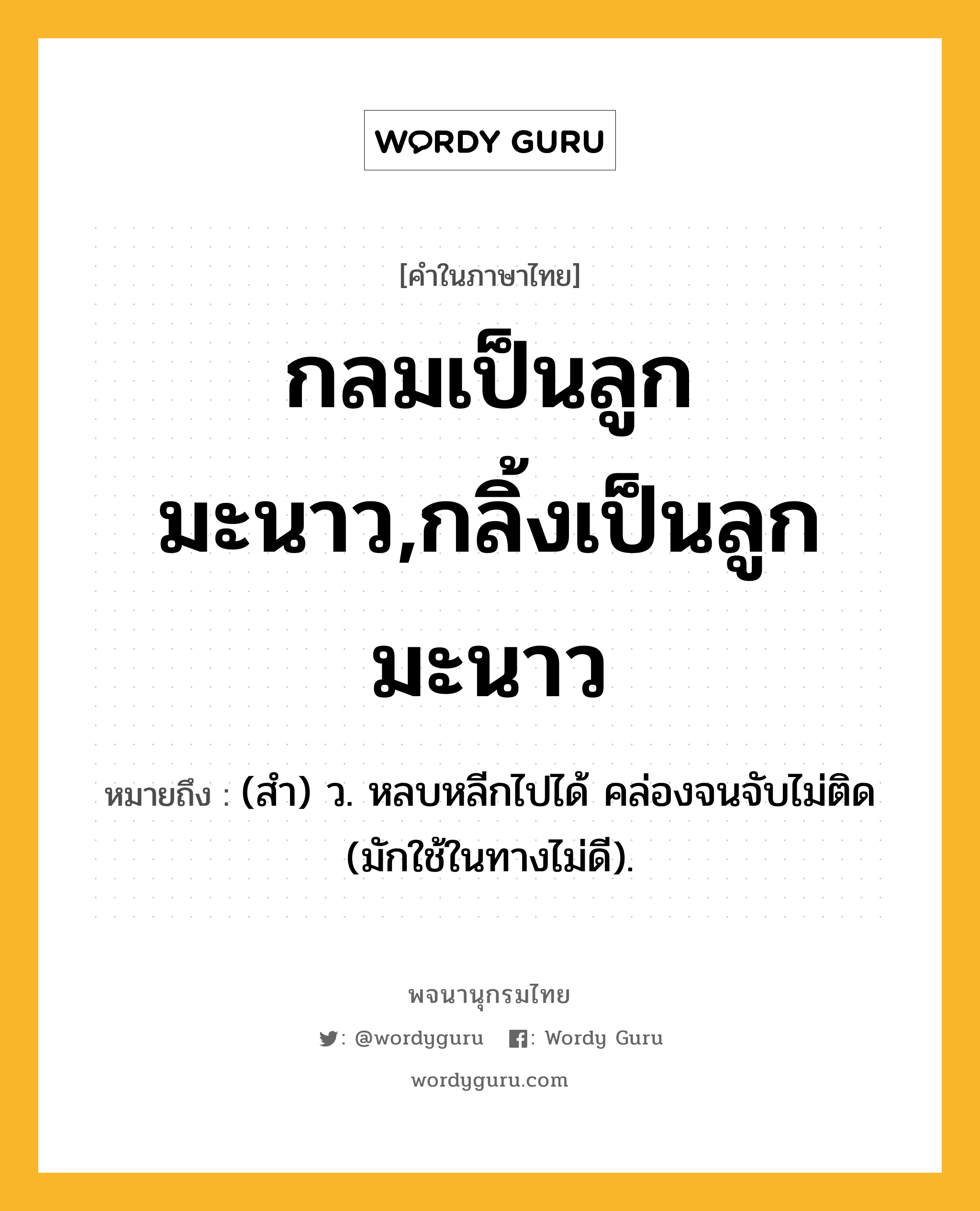 กลมเป็นลูกมะนาว,กลิ้งเป็นลูกมะนาว ความหมาย หมายถึงอะไร?, คำในภาษาไทย กลมเป็นลูกมะนาว,กลิ้งเป็นลูกมะนาว หมายถึง (สํา) ว. หลบหลีกไปได้ คล่องจนจับไม่ติด (มักใช้ในทางไม่ดี).