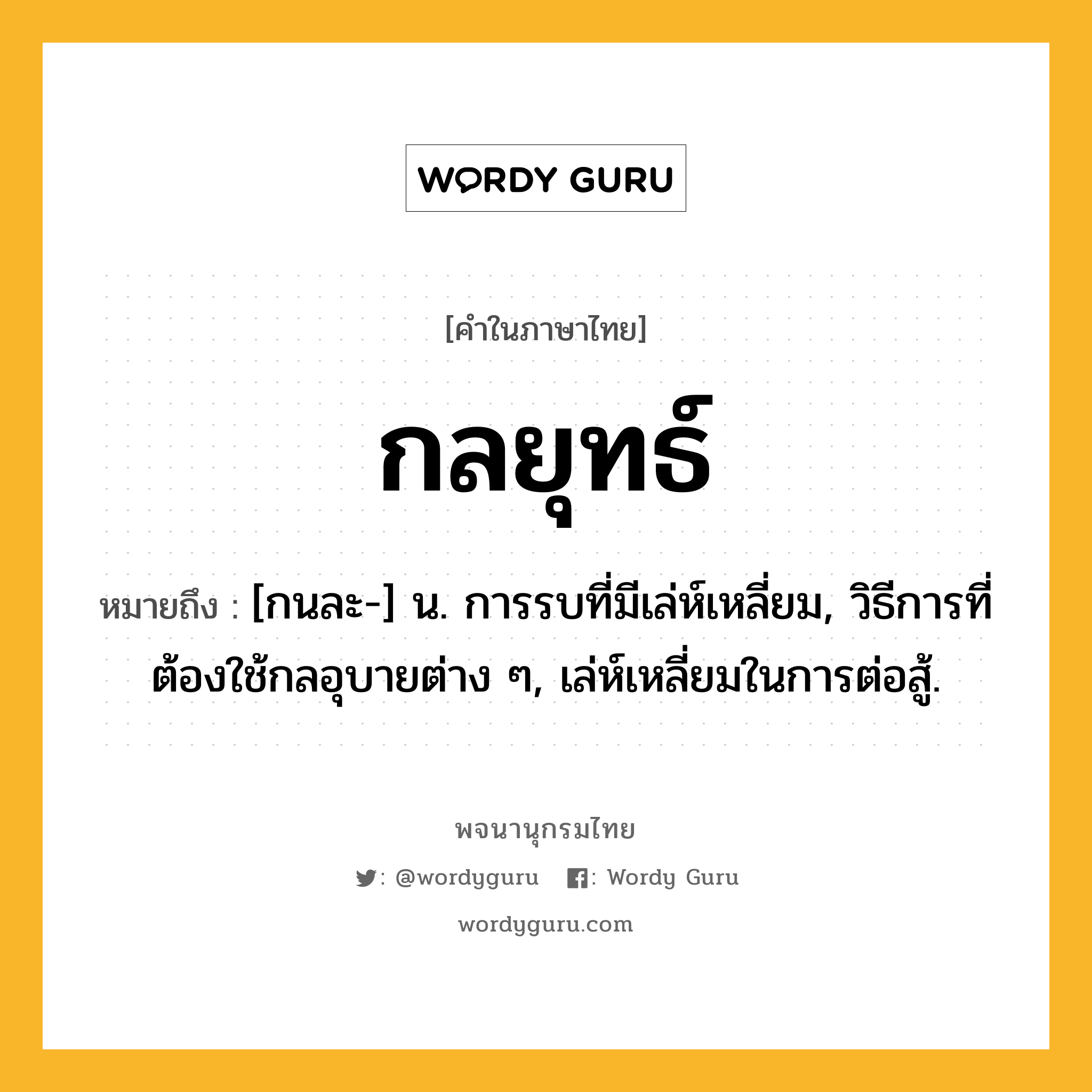 กลยุทธ์ ความหมาย หมายถึงอะไร?, คำในภาษาไทย กลยุทธ์ หมายถึง [กนละ-] น. การรบที่มีเล่ห์เหลี่ยม, วิธีการที่ต้องใช้กลอุบายต่าง ๆ, เล่ห์เหลี่ยมในการต่อสู้.