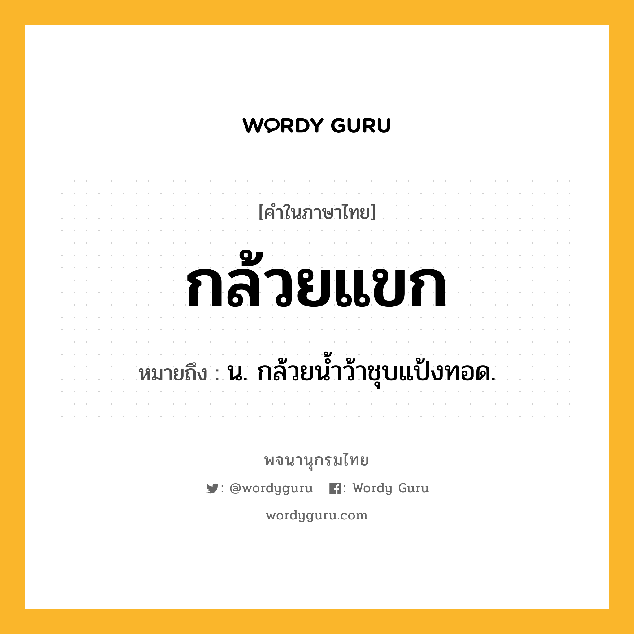 กล้วยแขก ความหมาย หมายถึงอะไร?, คำในภาษาไทย กล้วยแขก หมายถึง น. กล้วยนํ้าว้าชุบแป้งทอด.