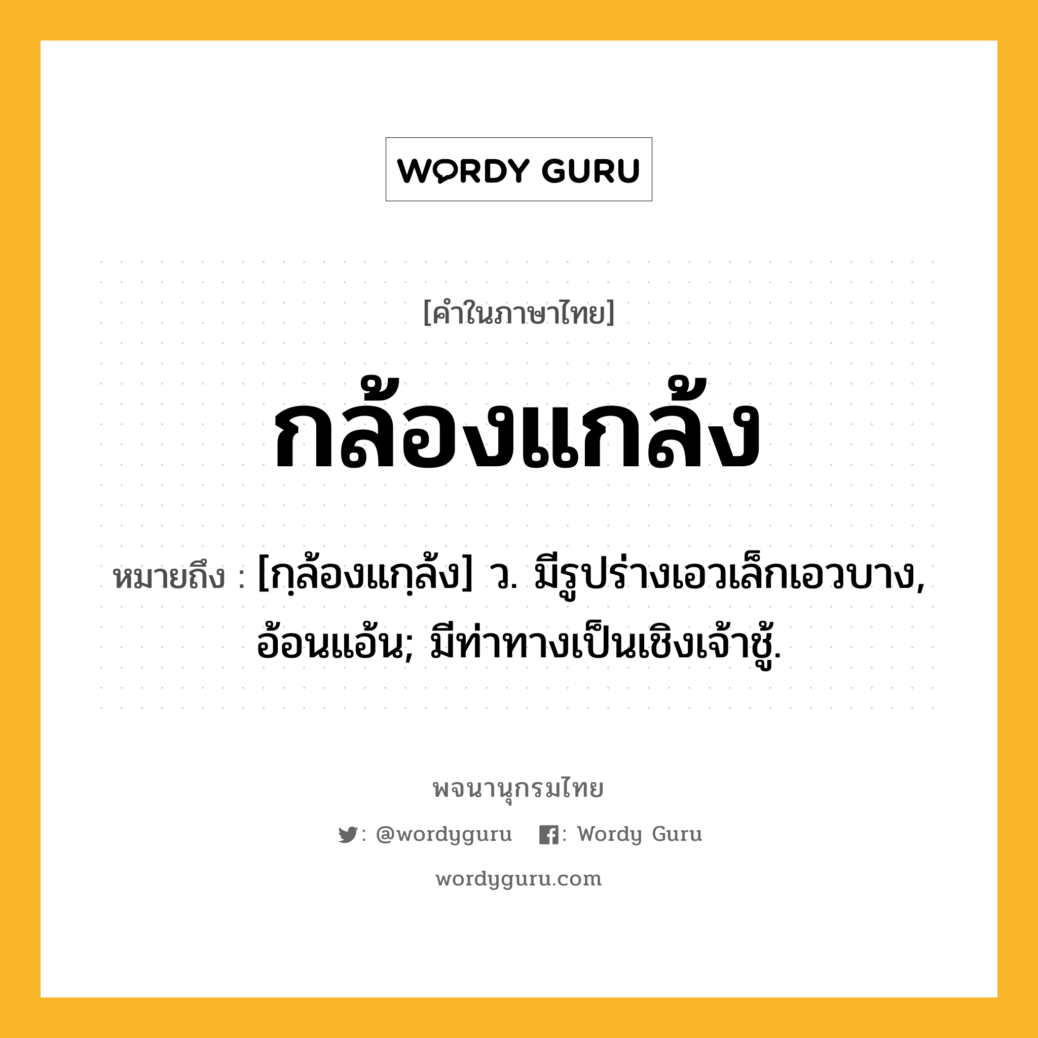 กล้องแกล้ง ความหมาย หมายถึงอะไร?, คำในภาษาไทย กล้องแกล้ง หมายถึง [กฺล้องแกฺล้ง] ว. มีรูปร่างเอวเล็กเอวบาง, อ้อนแอ้น; มีท่าทางเป็นเชิงเจ้าชู้.