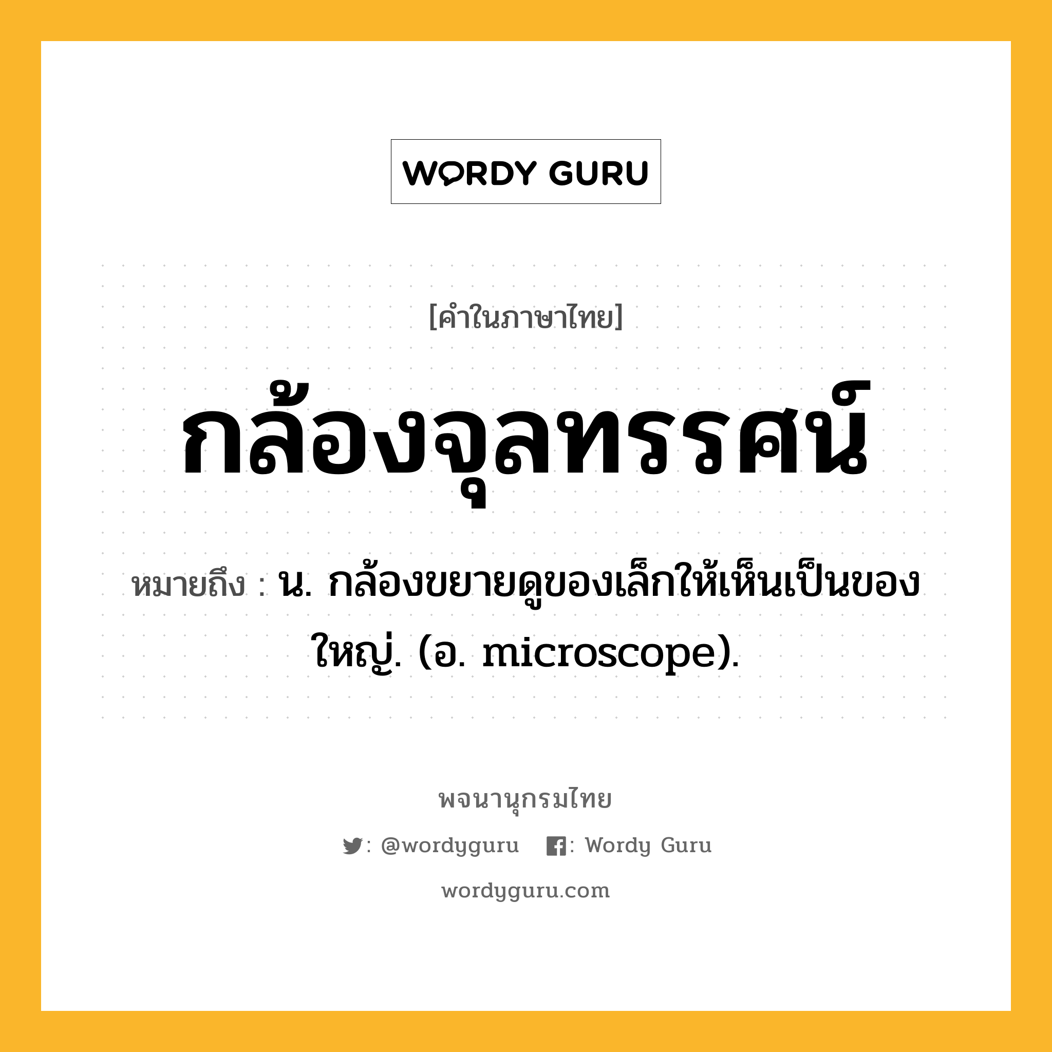 กล้องจุลทรรศน์ ความหมาย หมายถึงอะไร?, คำในภาษาไทย กล้องจุลทรรศน์ หมายถึง น. กล้องขยายดูของเล็กให้เห็นเป็นของใหญ่. (อ. microscope).