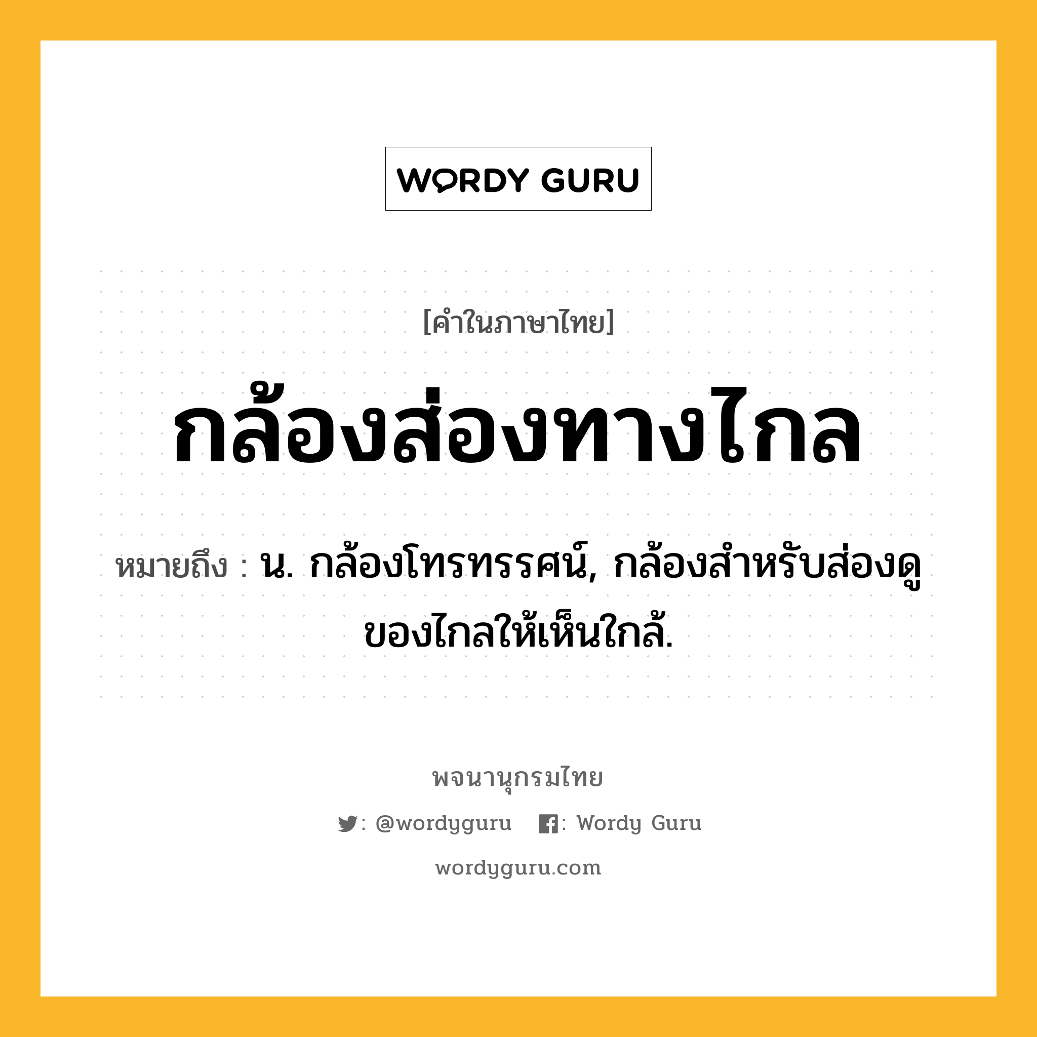 กล้องส่องทางไกล ความหมาย หมายถึงอะไร?, คำในภาษาไทย กล้องส่องทางไกล หมายถึง น. กล้องโทรทรรศน์, กล้องสําหรับส่องดูของไกลให้เห็นใกล้.