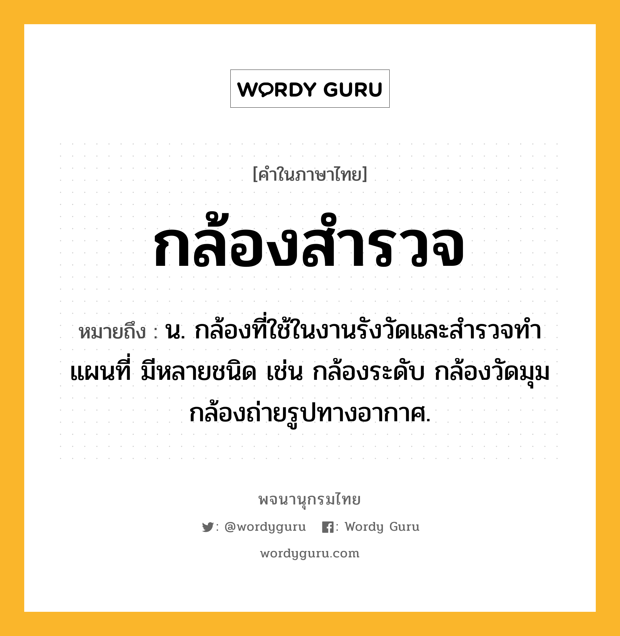 กล้องสำรวจ ความหมาย หมายถึงอะไร?, คำในภาษาไทย กล้องสำรวจ หมายถึง น. กล้องที่ใช้ในงานรังวัดและสํารวจทําแผนที่ มีหลายชนิด เช่น กล้องระดับ กล้องวัดมุม กล้องถ่ายรูปทางอากาศ.