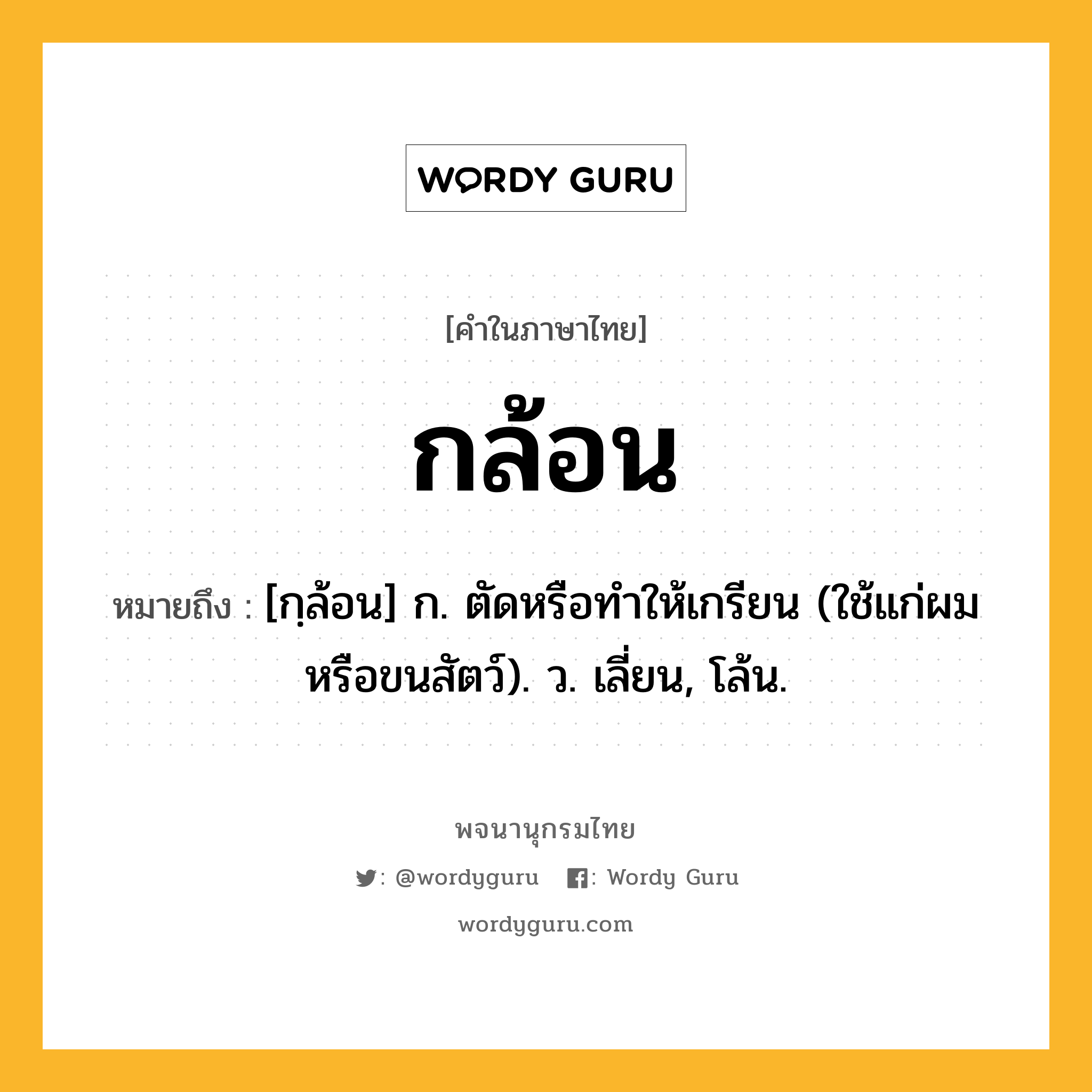 กล้อน ความหมาย หมายถึงอะไร?, คำในภาษาไทย กล้อน หมายถึง [กฺล้อน] ก. ตัดหรือทําให้เกรียน (ใช้แก่ผมหรือขนสัตว์). ว. เลี่ยน, โล้น.