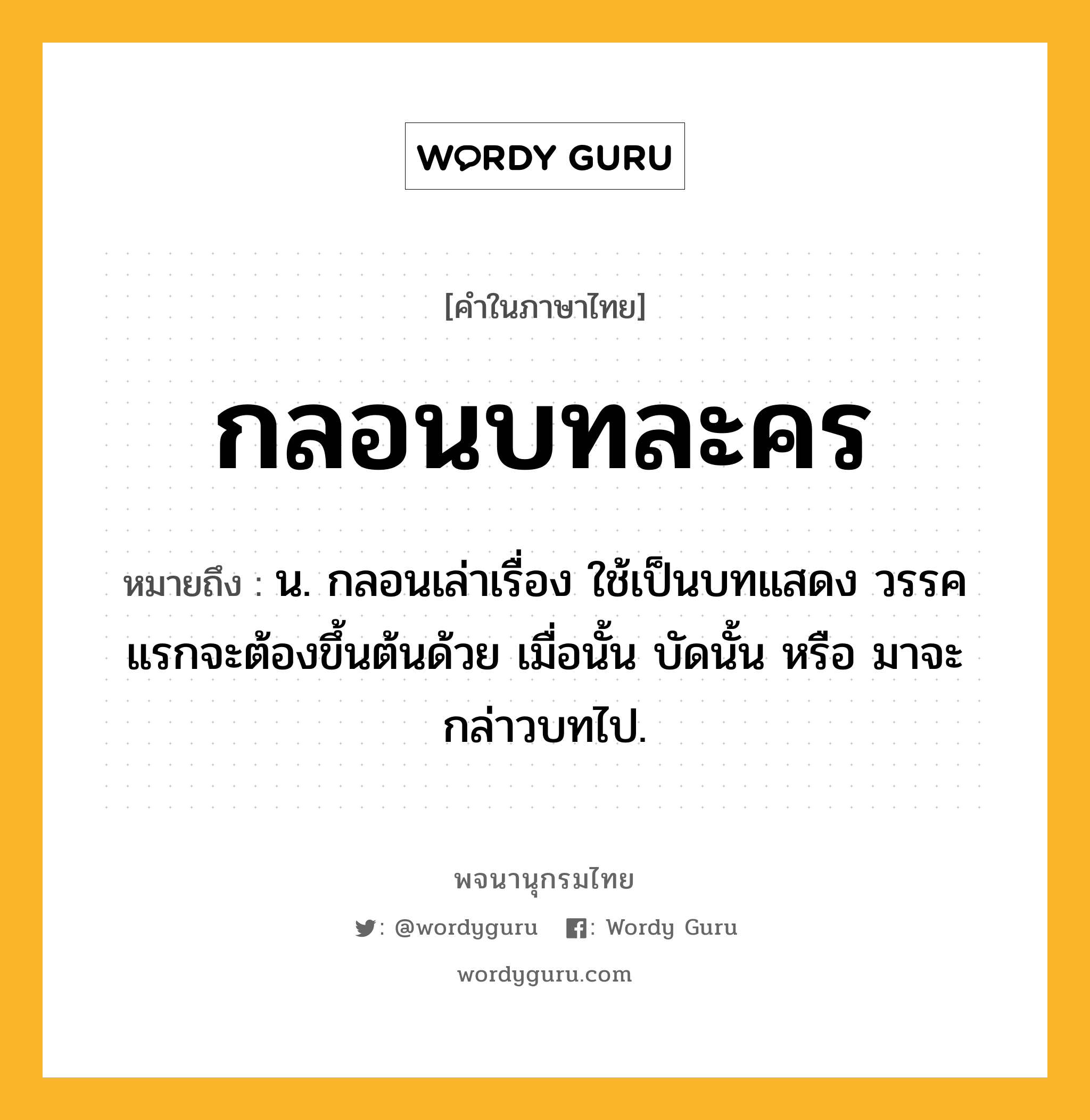 กลอนบทละคร ความหมาย หมายถึงอะไร?, คำในภาษาไทย กลอนบทละคร หมายถึง น. กลอนเล่าเรื่อง ใช้เป็นบทแสดง วรรคแรกจะต้องขึ้นต้นด้วย เมื่อนั้น บัดนั้น หรือ มาจะกล่าวบทไป.