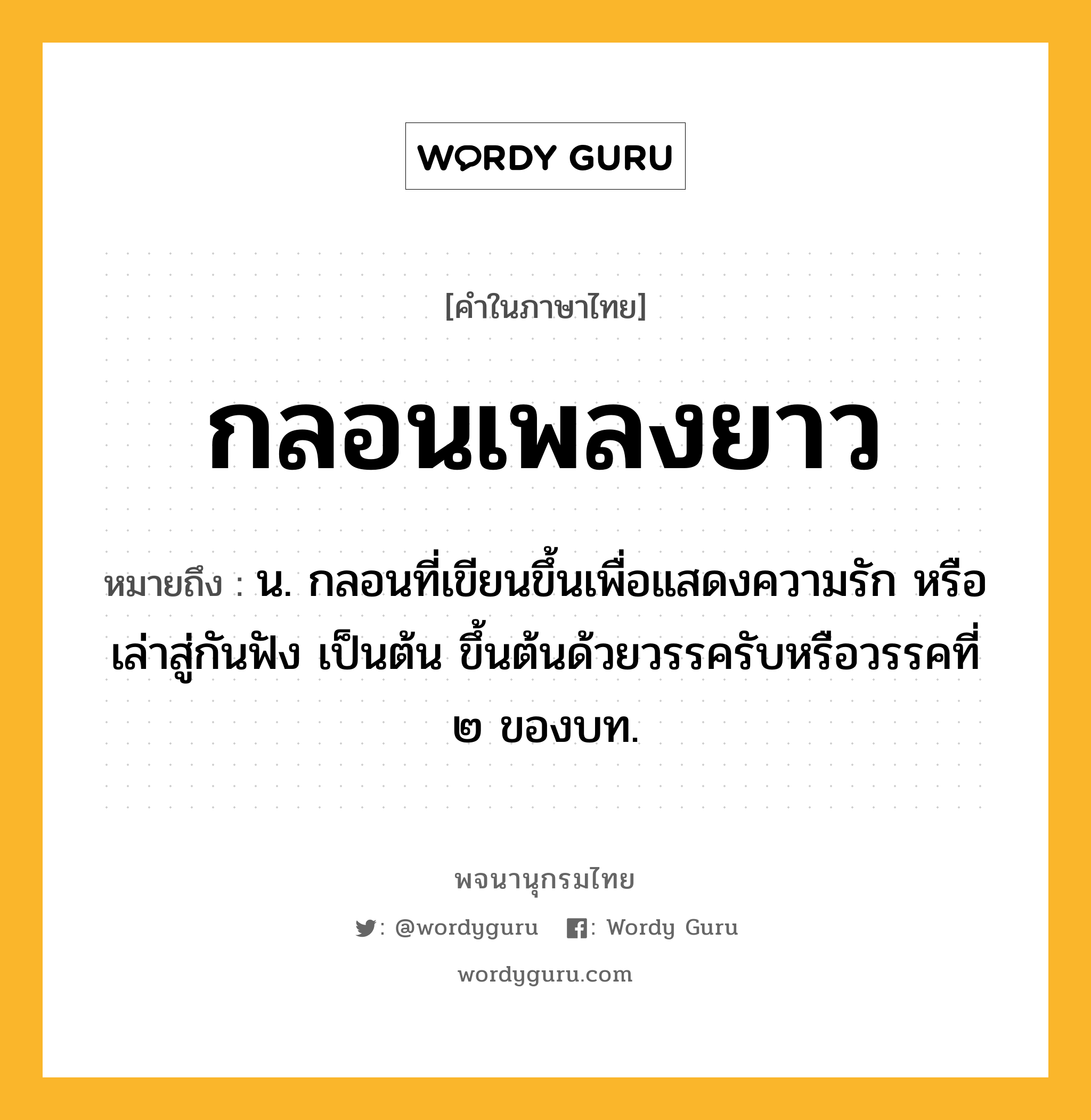 กลอนเพลงยาว ความหมาย หมายถึงอะไร?, คำในภาษาไทย กลอนเพลงยาว หมายถึง น. กลอนที่เขียนขึ้นเพื่อแสดงความรัก หรือเล่าสู่กันฟัง เป็นต้น ขึ้นต้นด้วยวรรครับหรือวรรคที่ ๒ ของบท.