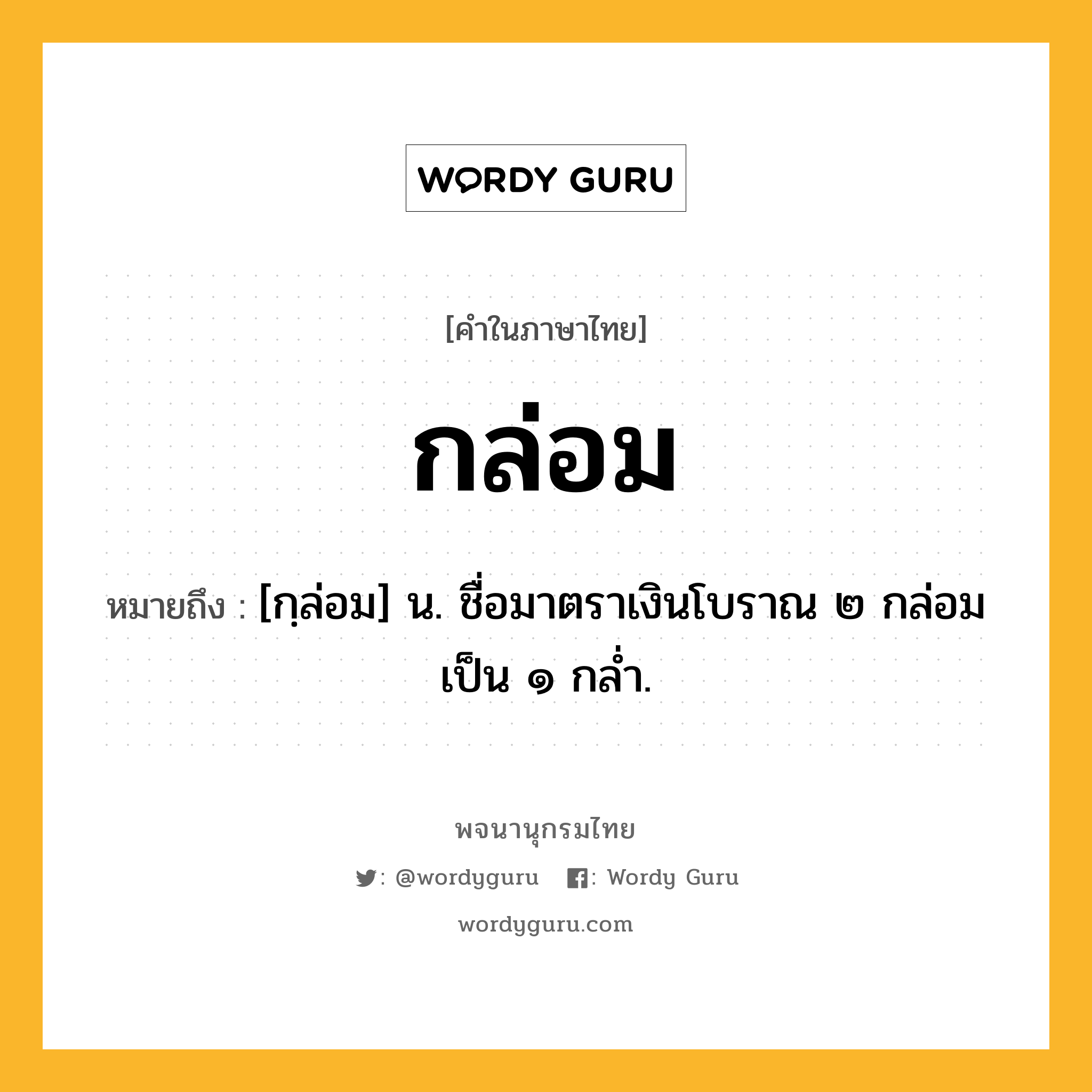 กล่อม ความหมาย หมายถึงอะไร?, คำในภาษาไทย กล่อม หมายถึง [กฺล่อม] น. ชื่อมาตราเงินโบราณ ๒ กล่อม เป็น ๑ กลํ่า.