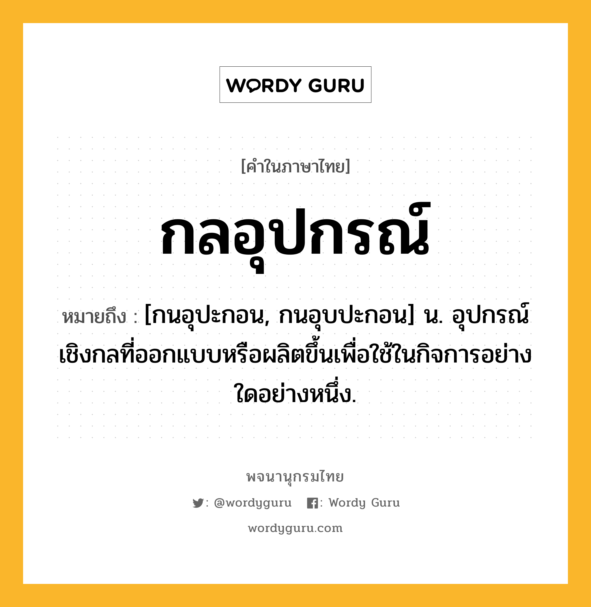 กลอุปกรณ์ ความหมาย หมายถึงอะไร?, คำในภาษาไทย กลอุปกรณ์ หมายถึง [กนอุปะกอน, กนอุบปะกอน] น. อุปกรณ์เชิงกลที่ออกแบบหรือผลิตขึ้นเพื่อใช้ในกิจการอย่างใดอย่างหนึ่ง.