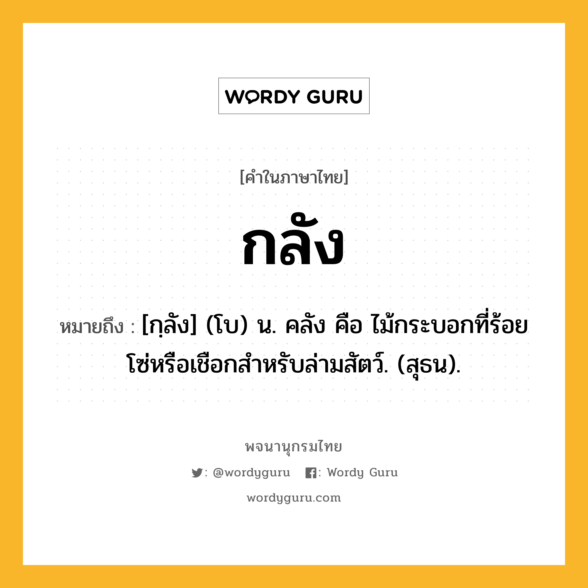 กลัง ความหมาย หมายถึงอะไร?, คำในภาษาไทย กลัง หมายถึง [กฺลัง] (โบ) น. คลัง คือ ไม้กระบอกที่ร้อยโซ่หรือเชือกสําหรับล่ามสัตว์. (สุธน).