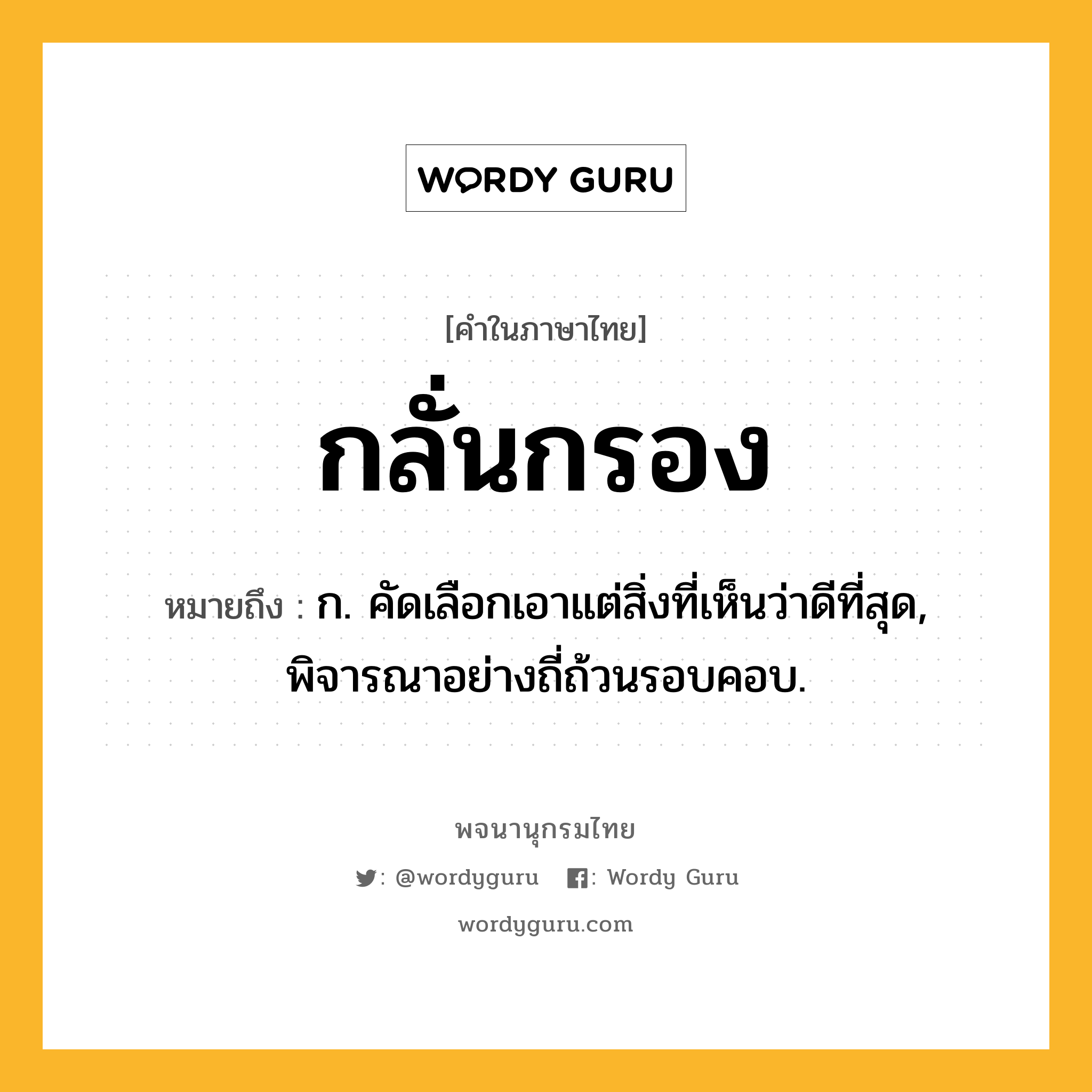 กลั่นกรอง ความหมาย หมายถึงอะไร?, คำในภาษาไทย กลั่นกรอง หมายถึง ก. คัดเลือกเอาแต่สิ่งที่เห็นว่าดีที่สุด, พิจารณาอย่างถี่ถ้วนรอบคอบ.