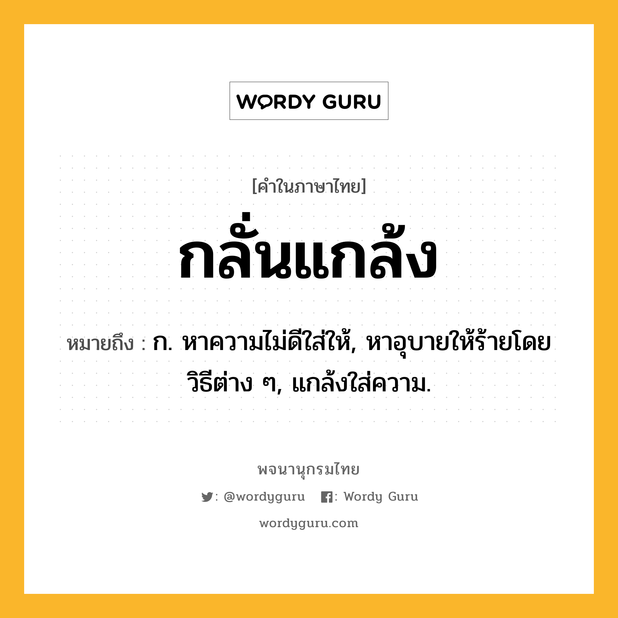 กลั่นแกล้ง ความหมาย หมายถึงอะไร?, คำในภาษาไทย กลั่นแกล้ง หมายถึง ก. หาความไม่ดีใส่ให้, หาอุบายให้ร้ายโดยวิธีต่าง ๆ, แกล้งใส่ความ.