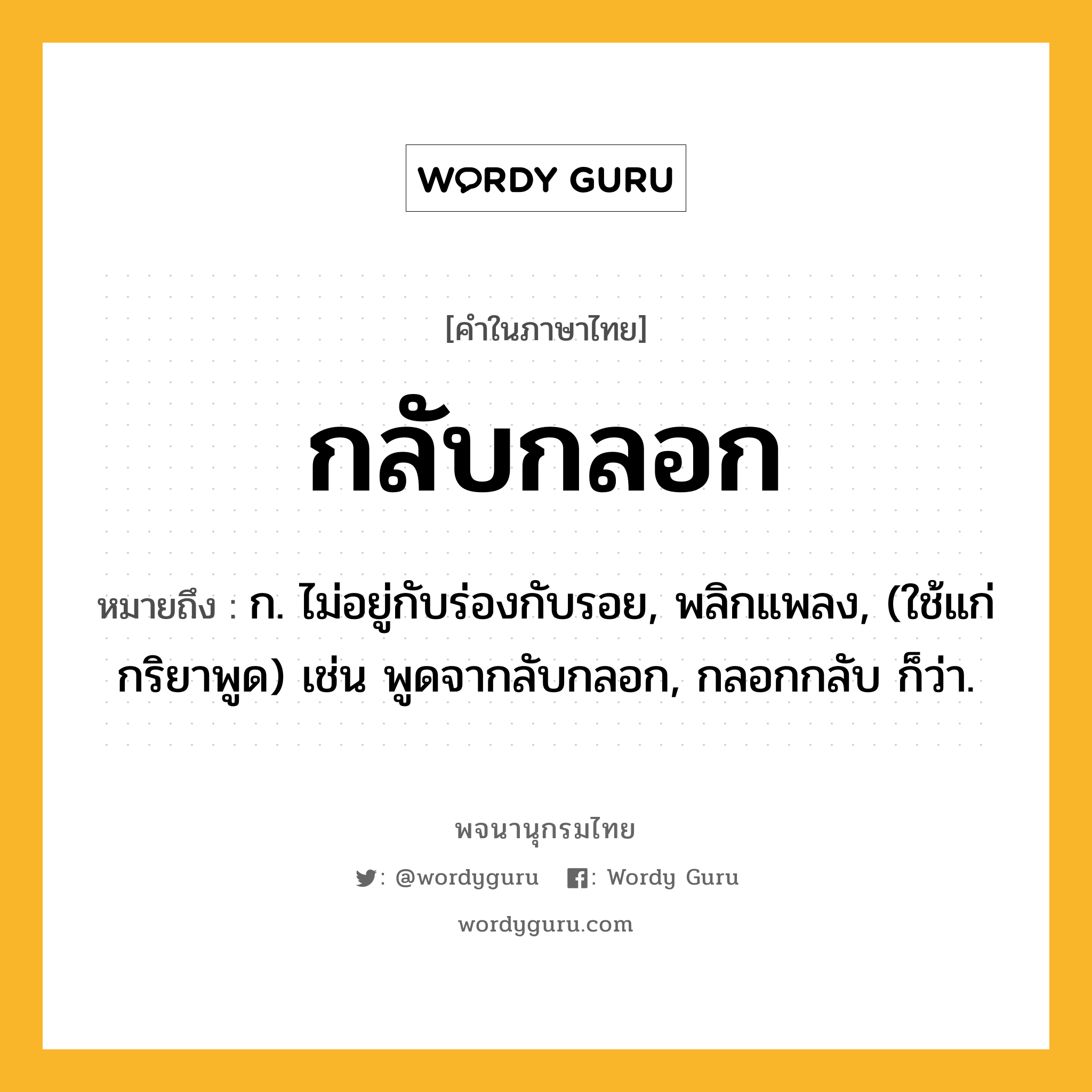 กลับกลอก ความหมาย หมายถึงอะไร?, คำในภาษาไทย กลับกลอก หมายถึง ก. ไม่อยู่กับร่องกับรอย, พลิกแพลง, (ใช้แก่กริยาพูด) เช่น พูดจากลับกลอก, กลอกกลับ ก็ว่า.