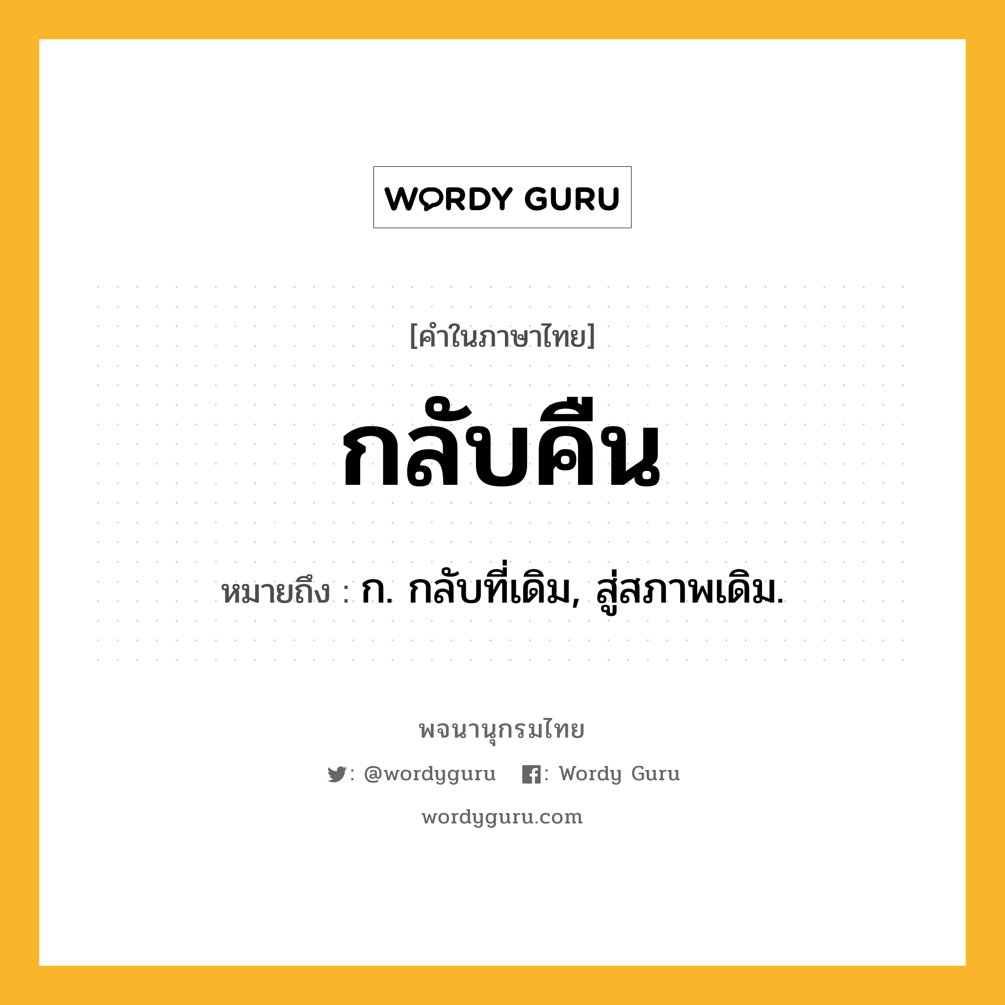 กลับคืน ความหมาย หมายถึงอะไร?, คำในภาษาไทย กลับคืน หมายถึง ก. กลับที่เดิม, สู่สภาพเดิม.