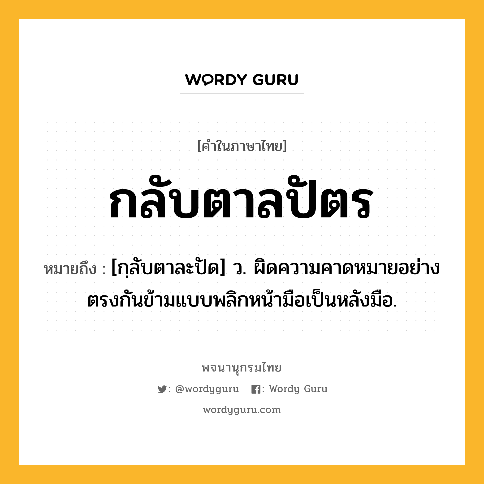 กลับตาลปัตร ความหมาย หมายถึงอะไร?, คำในภาษาไทย กลับตาลปัตร หมายถึง [กฺลับตาละปัด] ว. ผิดความคาดหมายอย่างตรงกันข้ามแบบพลิกหน้ามือเป็นหลังมือ.