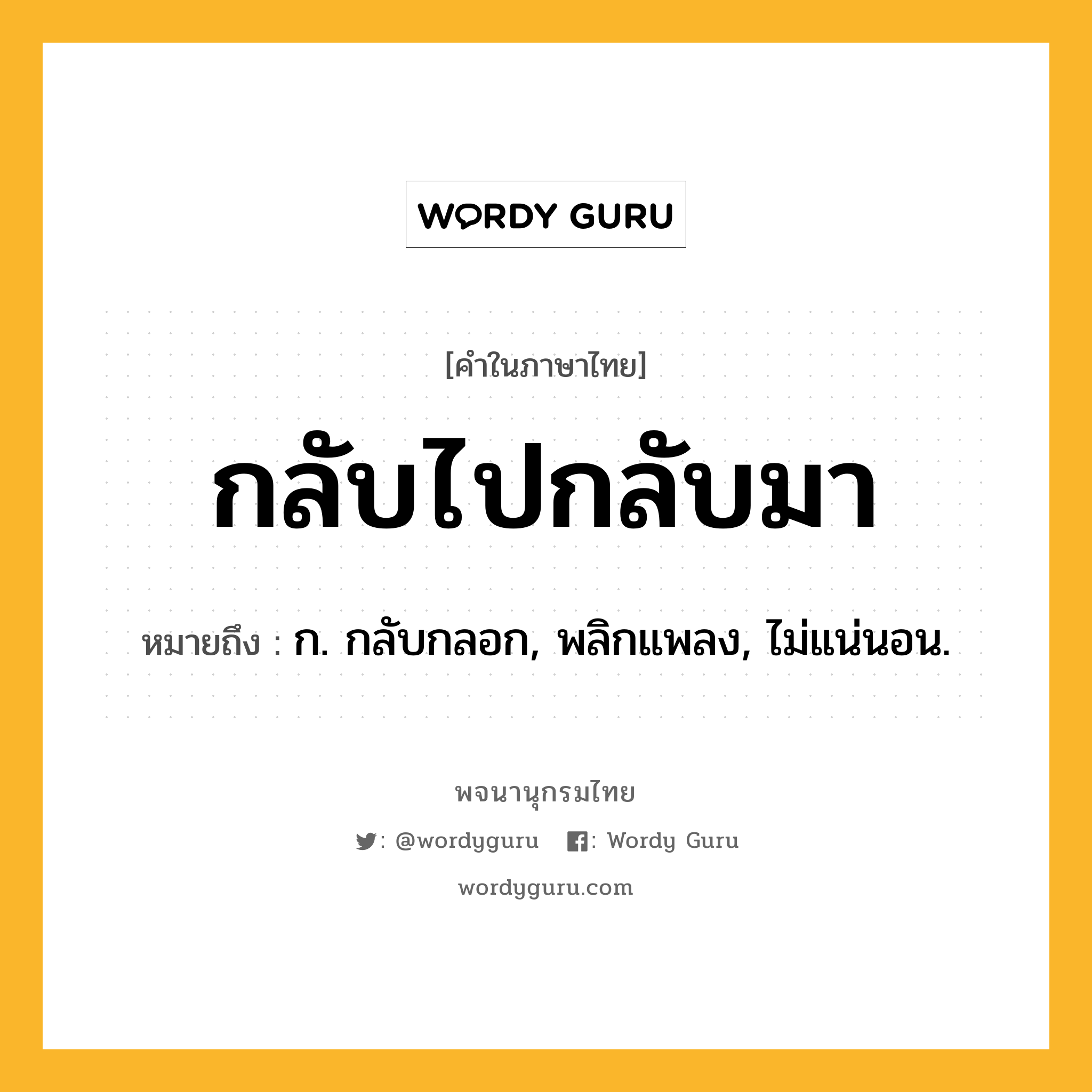 กลับไปกลับมา ความหมาย หมายถึงอะไร?, คำในภาษาไทย กลับไปกลับมา หมายถึง ก. กลับกลอก, พลิกแพลง, ไม่แน่นอน.